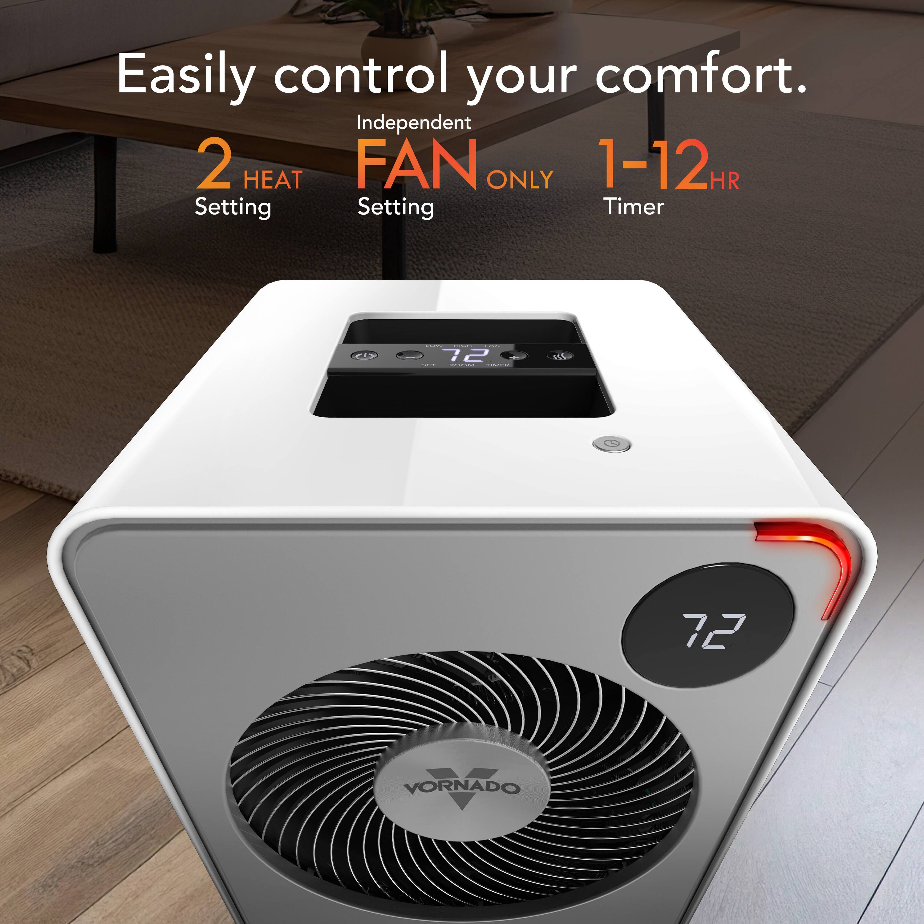 Easily control your comfort.

Independent 2 HEAT Setting  
FAN Setting  
ONLY  
1-12 HR Timer  

VORNADO