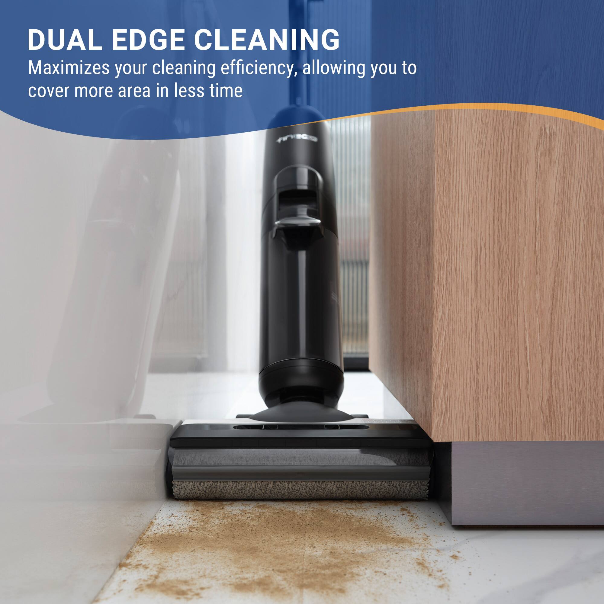DUAL EDGE CLEANING  
Maximizes your cleaning efficiency, allowing you to cover more area in less time