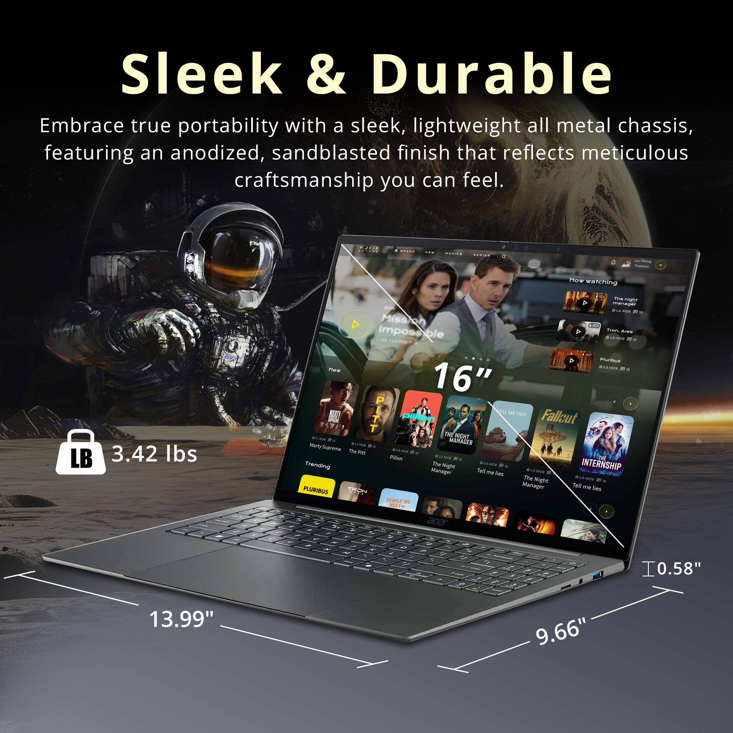 Sleek & Durable

Embrace true portability with a sleek, lightweight all metal chassis, featuring an anodized, sandblasted finish that reflects meticulous craftsmanship you can feel.

3.42 lbs

16"

13.99"

9.66"

0.58"