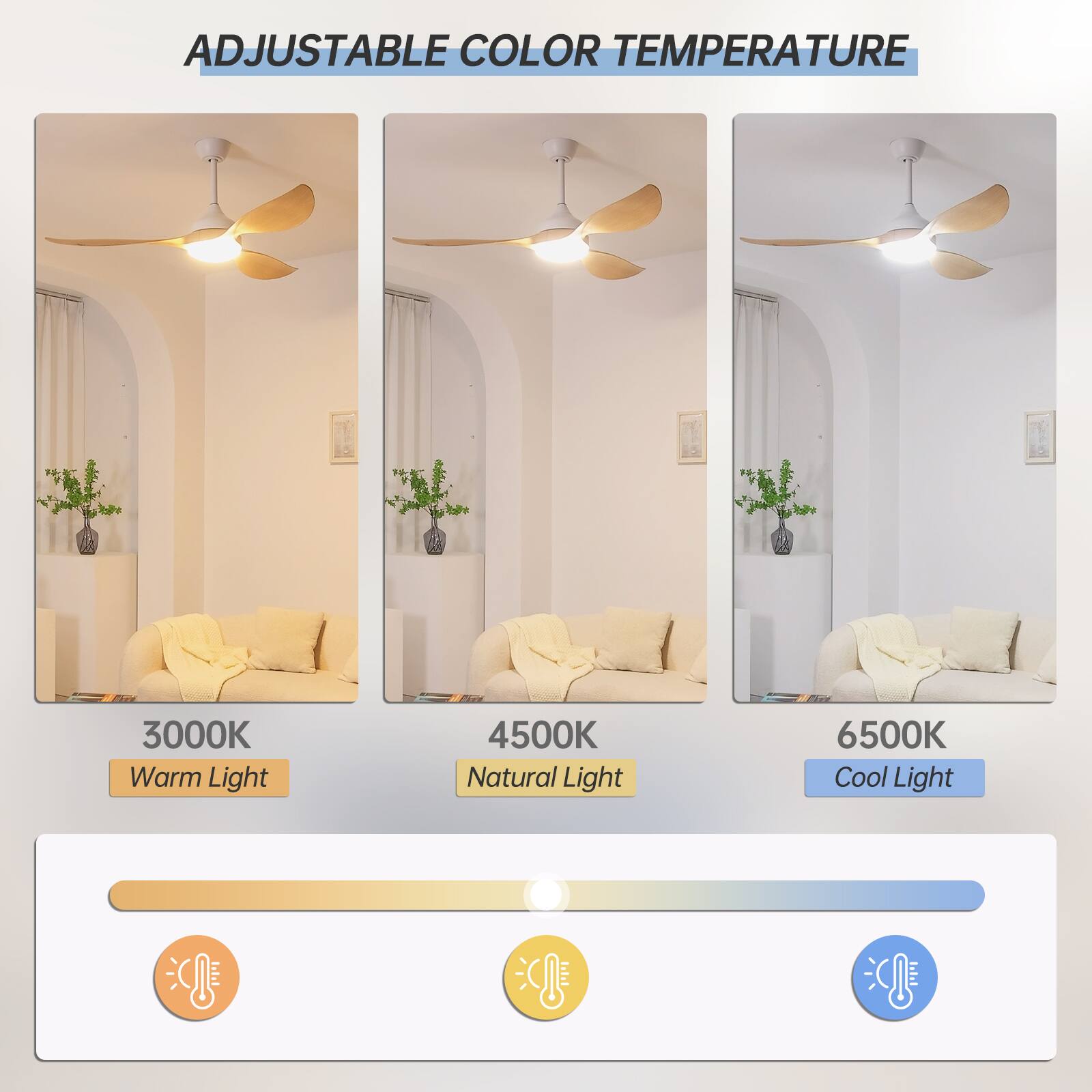 ADJUSTABLE COLOR TEMPERATURE

3000K Warm Light

4500K Natural Light

6500K Cool Light