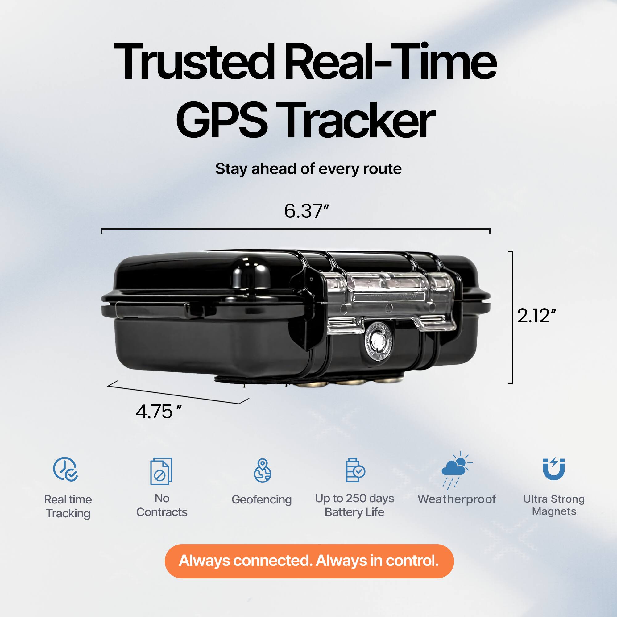 Trusted Real-Time GPS Tracker  
Stay ahead of every route  

6.37"  
2.12"  
4.75"  

Real time Tracking  
No Contracts  
Geofencing  
Up to 250 days Battery Life  
Weatherproof  
Ultra Strong Magnets  

Always connected. Always in control.