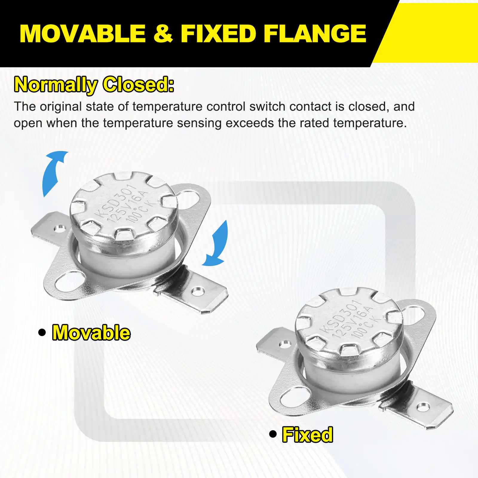 MOVABLE & FIXED FLANGE

Normally Closed:
The original state of temperature control switch contact is closed, and open when the temperature sensing exceeds the rated temperature.

- Movable
- Fixed

KSD301 100CK
KSD301 100CK