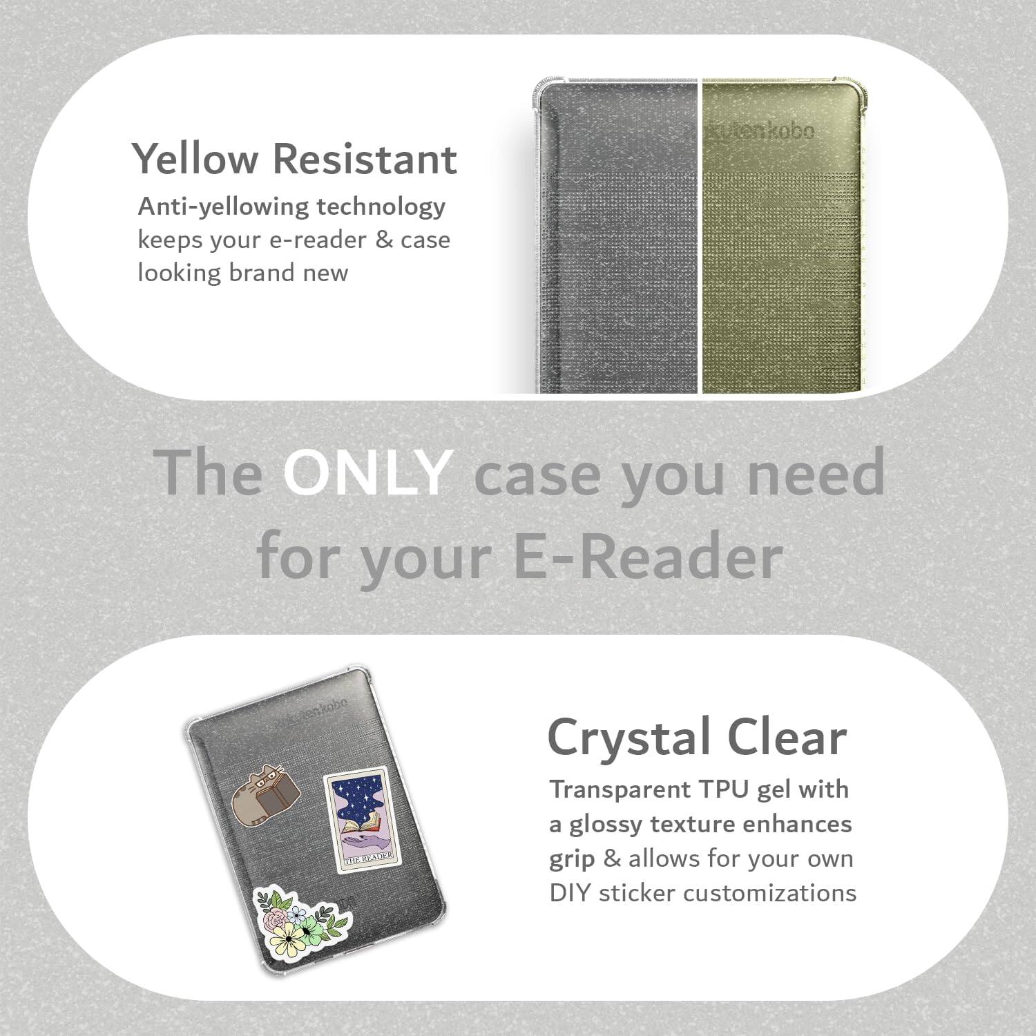 Yellow Resistant  
Anti-yellowing technology keeps your e-reader & case looking brand new  

The ONLY case you need for your E-Reader  

Crystal Clear  
Transparent TPU gel with a glossy texture enhances grip & allows for your own DIY sticker customizations