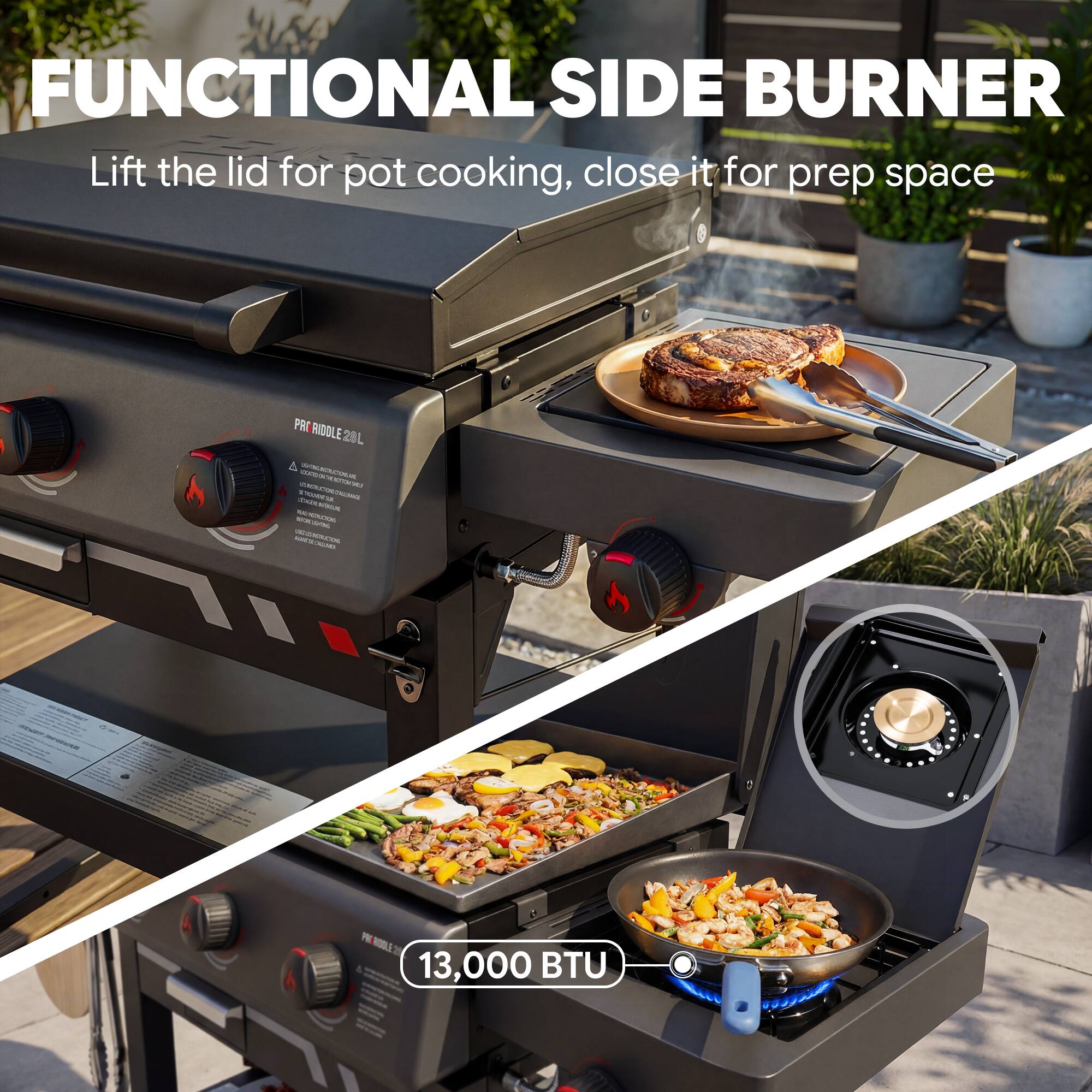 FUNCTIONAL SIDE BURNER  
Lift the lid for pot cooking, close it for prep space  

PR RIDDLE 28L  
13,000 BTU