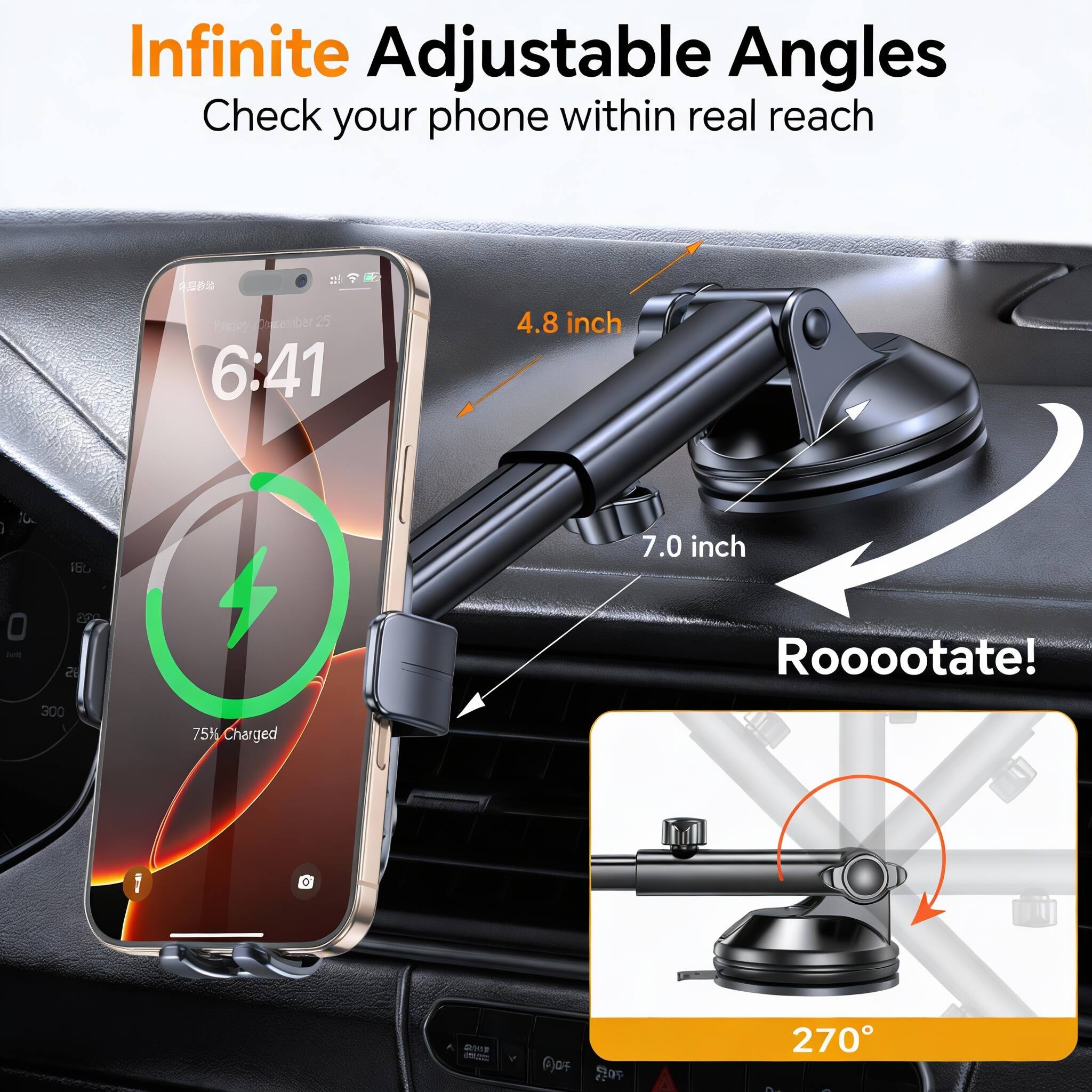 Infinite Adjustable Angles  
Check your phone within real reach  

4.8 inch  
7.0 inch  

Rooootate!  

75% Charged  

270°