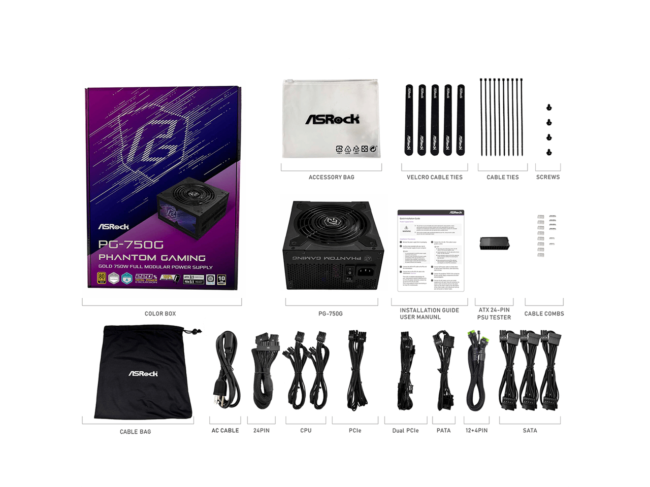 ASRock ACCESSORY BAG  
VELCRO CABLE TIES  
CABLE TIES  
SCREWS  
ASRock 2 M PG-750G PHANTOM GAMING GOLD SOW FULL MODULAR POWER SUPPLY 80 PLUS 10 - ONINVO  
PHANTOM 1 COLOR BOX  
PG-750G INSTALLATION GUIDE USER MANUAL  
ATX 24-PIN PSU TESTER  
CABLE COMBS  
ASRock CABLE BAG  
AC CABLE  
24PIN  
CPU  
PCle  
Dual PCle  
PATA  
12+6PIN  
SATA