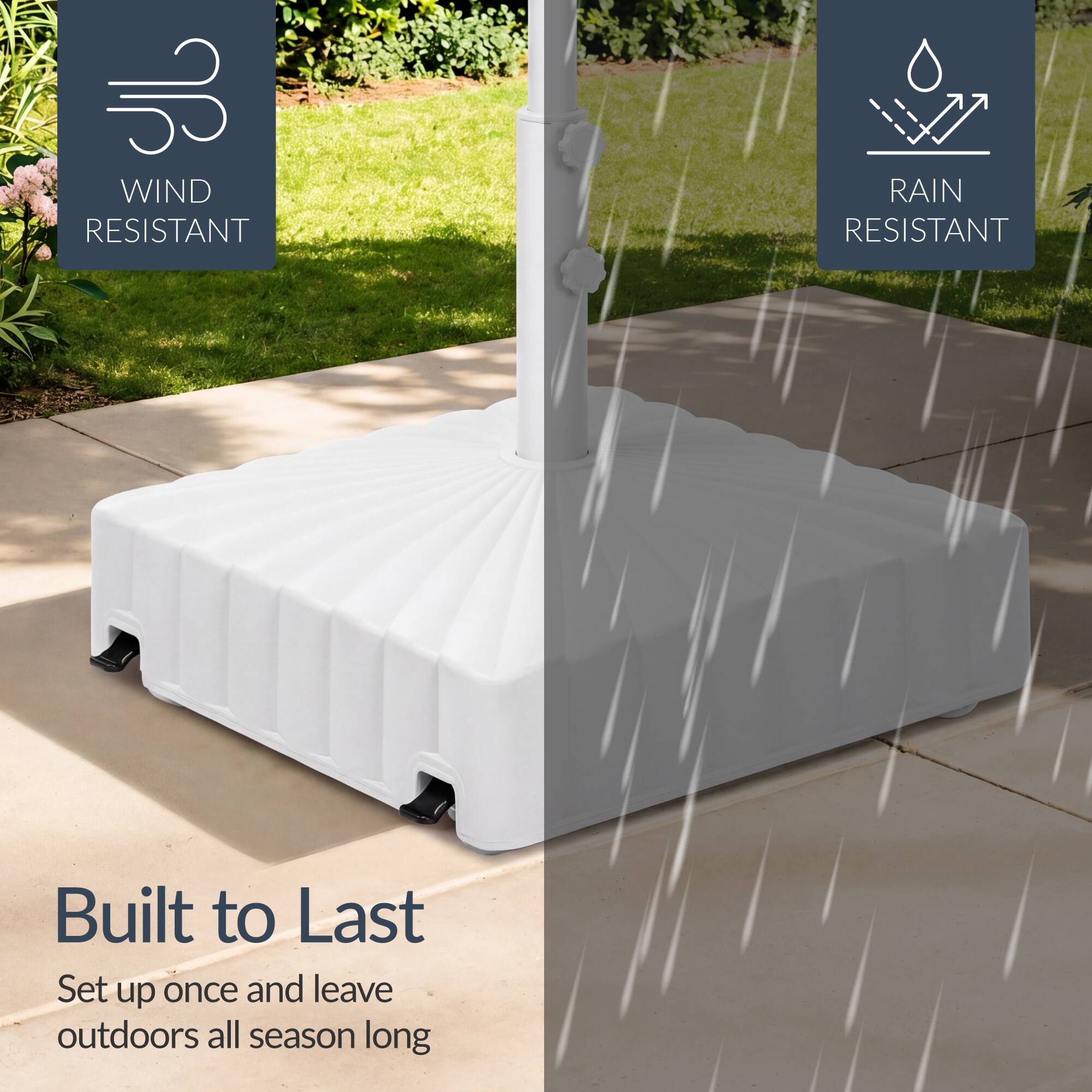 WIND RESISTANT  
RAIN RESISTANT  

Built to Last  
Set up once and leave outdoors all season long
