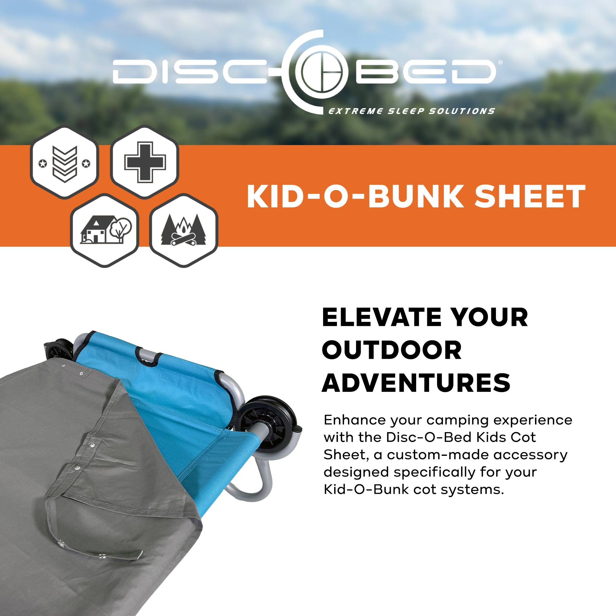 DISC-O-BED  
EXTREME SLEEP SOLUTIONS  

KID-O-BUNK SHEET  

ELEVATE YOUR OUTDOOR ADVENTURES  

Enhance your camping experience with the Disc-O-Bed Kids Cot Sheet, a custom-made accessory designed specifically for your Kid-O-Bunk cot systems.