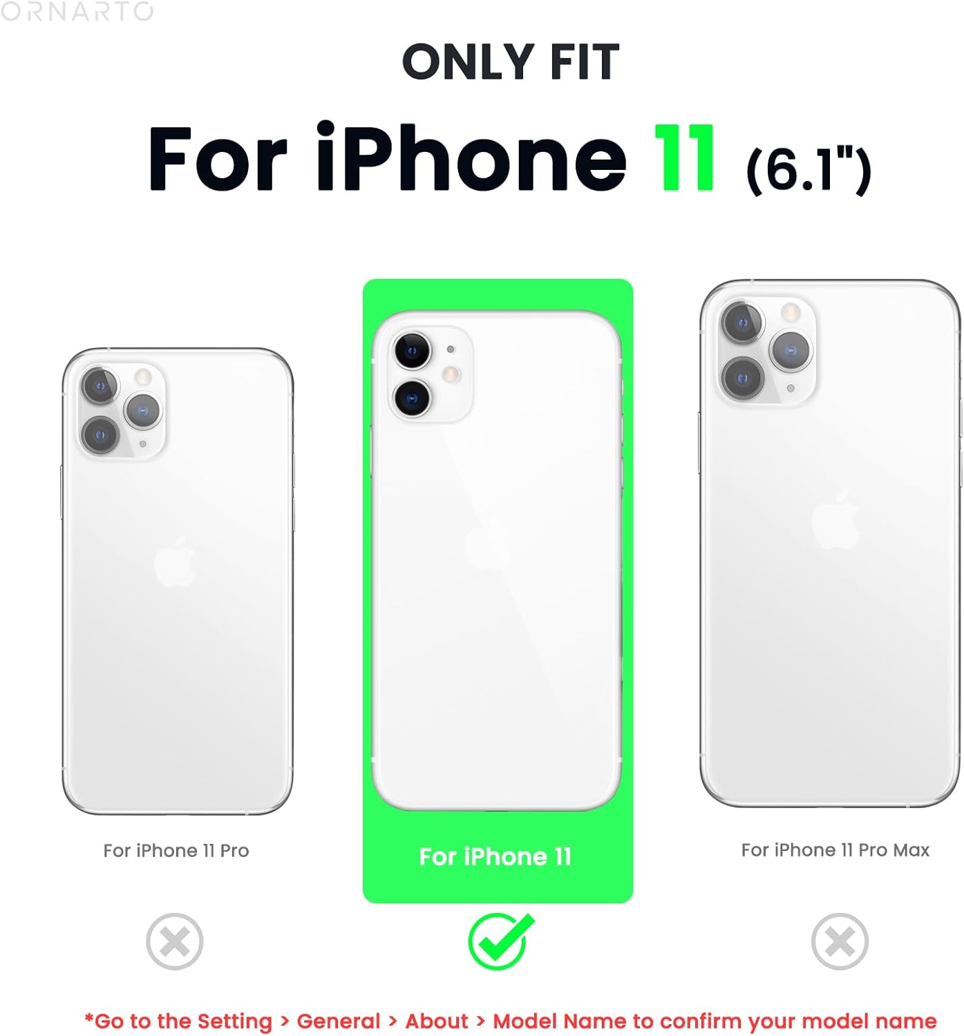 ORNARTO ONLY FIT For iPhone 11 (6.1") For iPhone 11 Pro For iPhone 11 For iPhone 11 Pro Max x X *Go to the Setting > General > About > Model Name to confirm your model name