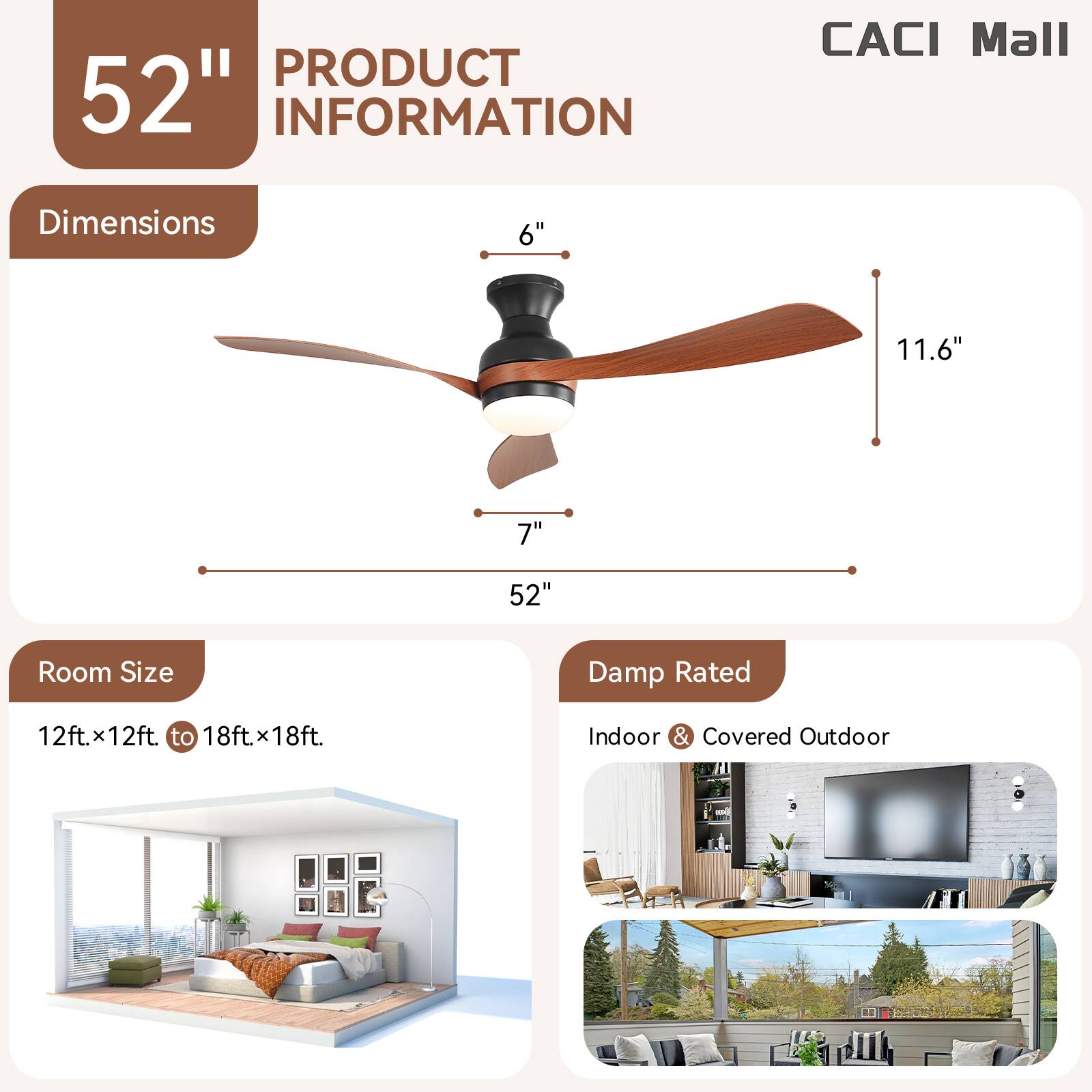 **52" PRODUCT INFORMATION**

**CACI Mall**

**Dimensions:**
- 52" (diameter)
- 11.6" (height)
- 7" (blade width)
- 6" (hub diameter)

**Room Size:**
- 12ft x 12ft to 18ft x 18ft

**Damp Rated:**
- Indoor & Covered Outdoor