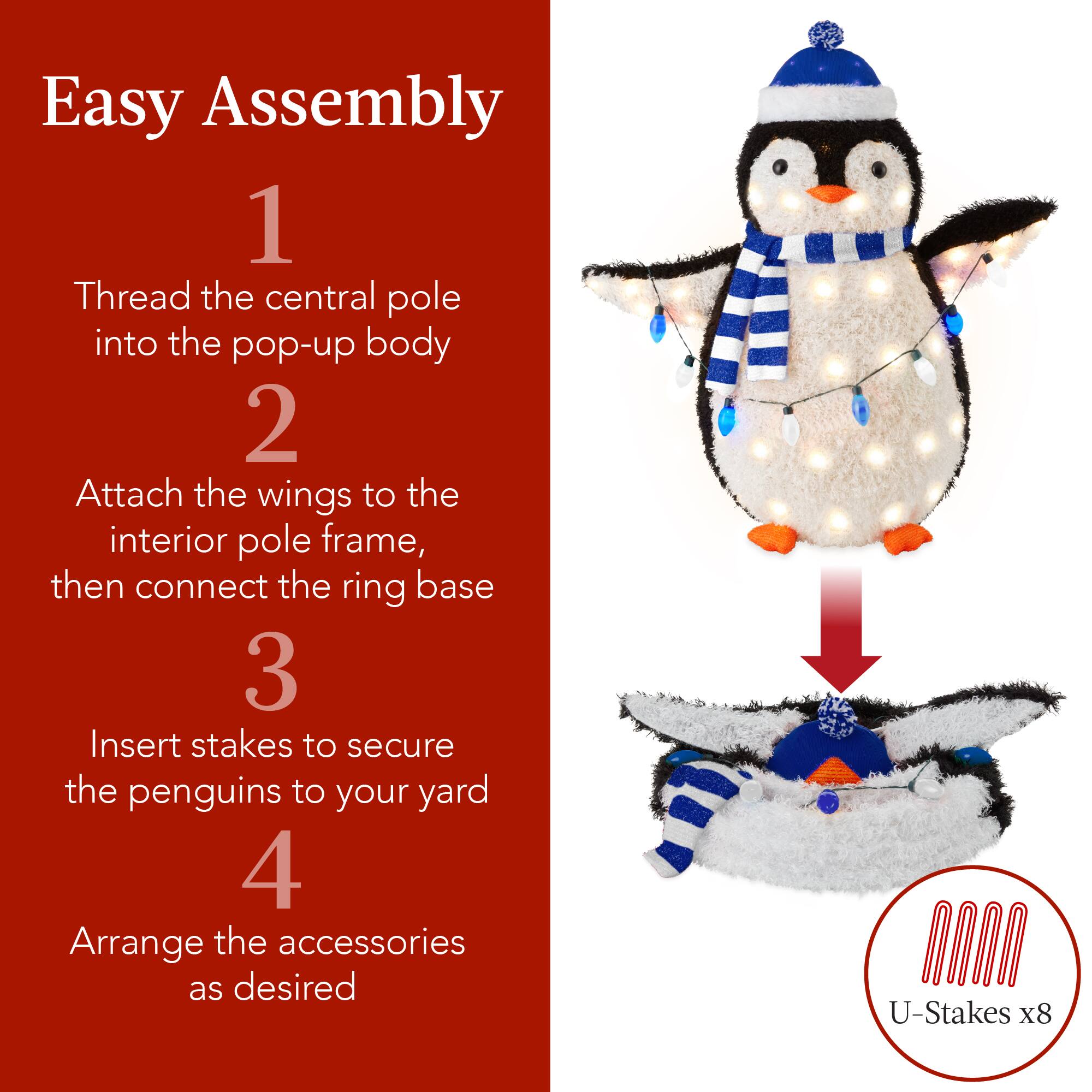 Easy Assembly

1. Thread the central pole into the pop-up body

2. Attach the wings to the interior pole frame, then connect the ring base

3. Insert stakes to secure the penguins to your yard

4. Arrange the accessories as desired

U-Stakes x8