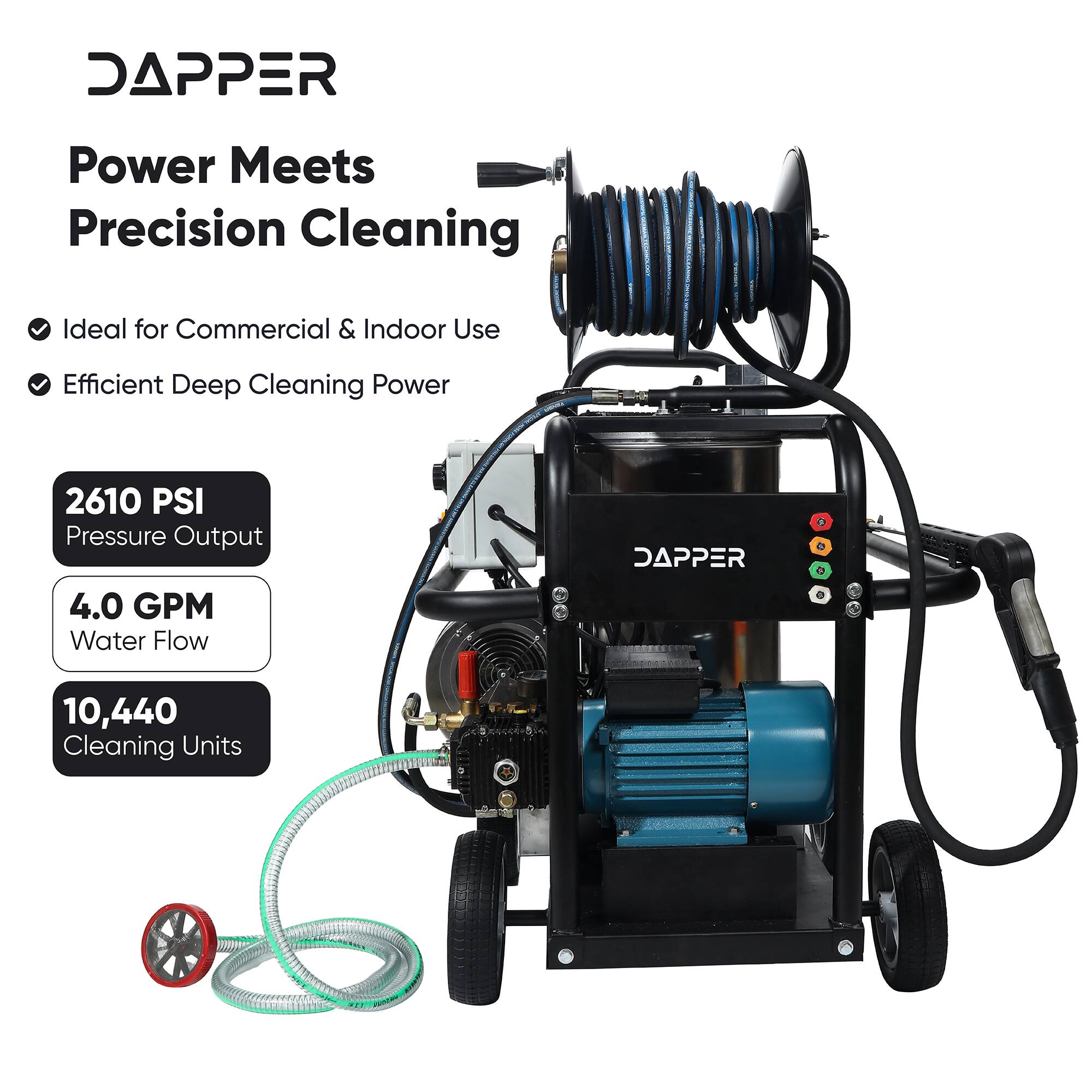 DAPPER Power Meets Precision Cleaning  
Ideal for Commercial & Indoor Use  
Efficient Deep Cleaning Power  
2610 PSI Pressure Output  
4.0 GPM Water Flow  
10,440 Cleaning Units