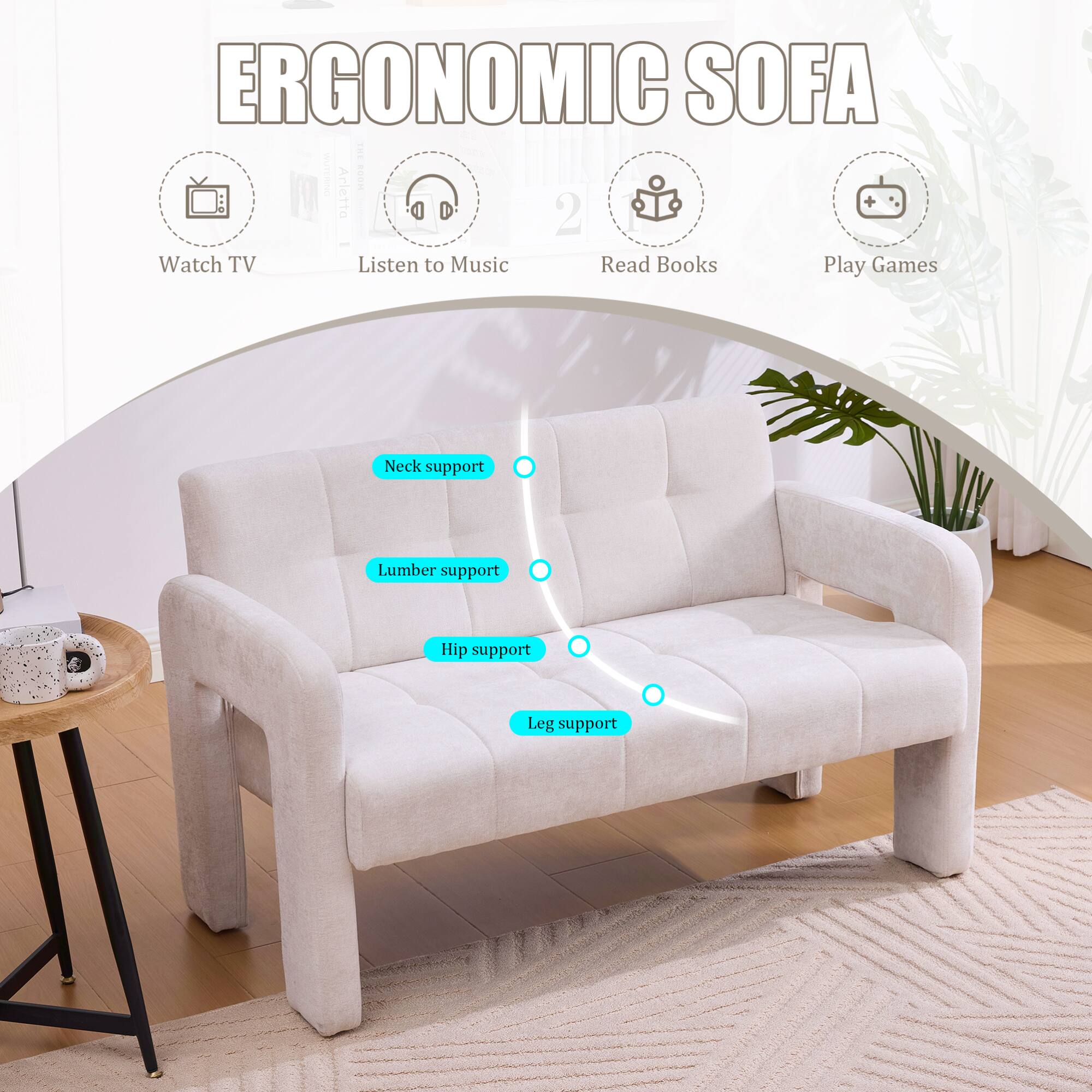 ERGONOMIC SOFA

- Watch TV
- Listen to Music
- Read Books
- Play Games

- Neck support
- Lumber support
- Hip support
- Leg support