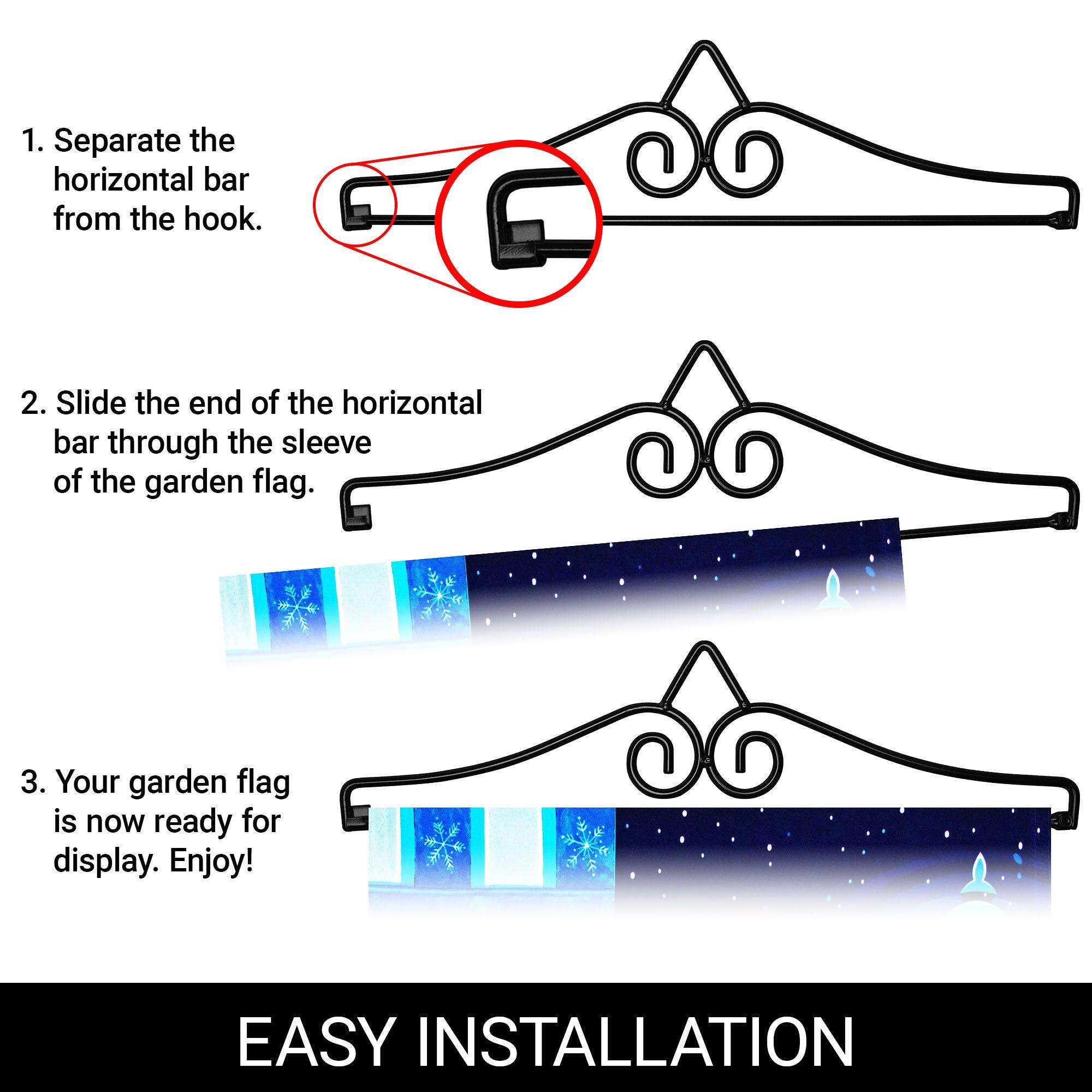 1. Separate the horizontal bar from the hook.

2. Slide the end of the horizontal bar through the sleeve of the garden flag.

3. Your garden flag is now ready for display. Enjoy!

EASY INSTALLATION