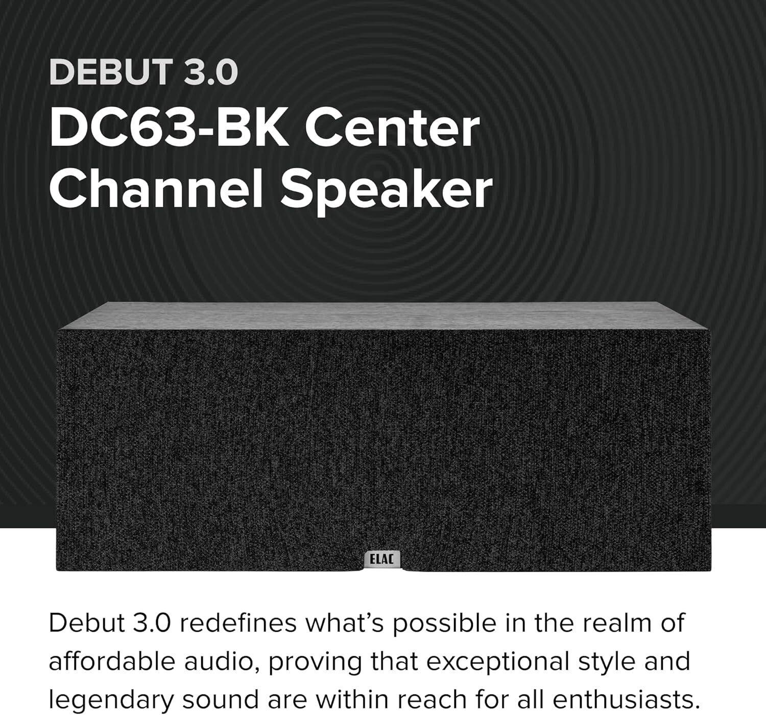 DEBUT 3.0  
DC63-BK Center Channel Speaker  

ELAC Debut 3.0 redefines what's possible in the realm of affordable audio, proving that exceptional style and legendary sound are within reach for all enthusiasts.