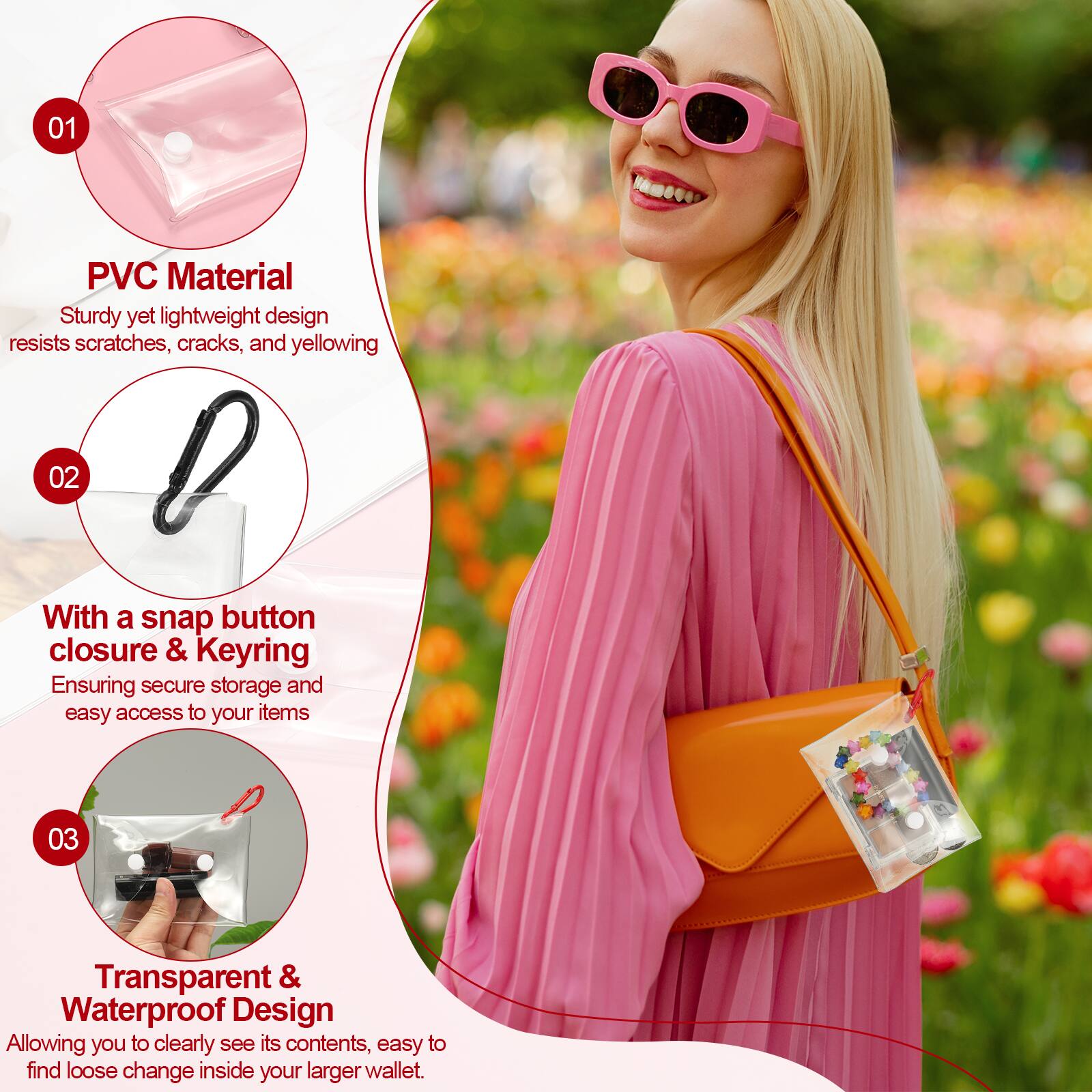 01 PVC Material  
Sturdy yet lightweight design resists scratches, cracks, and yellowing  

02 With a snap button closure & Keyring  
Ensuring secure storage and easy access to your items  

03 Transparent & Waterproof Design  
Allowing you to clearly see its contents, easy to find loose change inside your larger wallet.