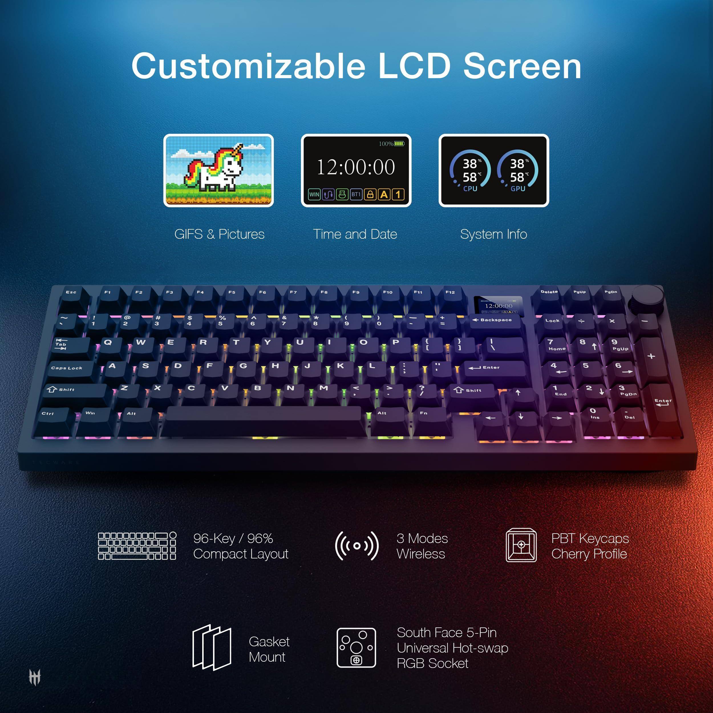Customizable LCD Screen

- GIFS & Pictures
- Time and Date
- System Info

96-Key / 96% Compact Layout

3 Modes Wireless

PBT Keycaps Cherry Profile

Gasket Mount

South Face 5-Pin Universal Hot-swap RGB Socket