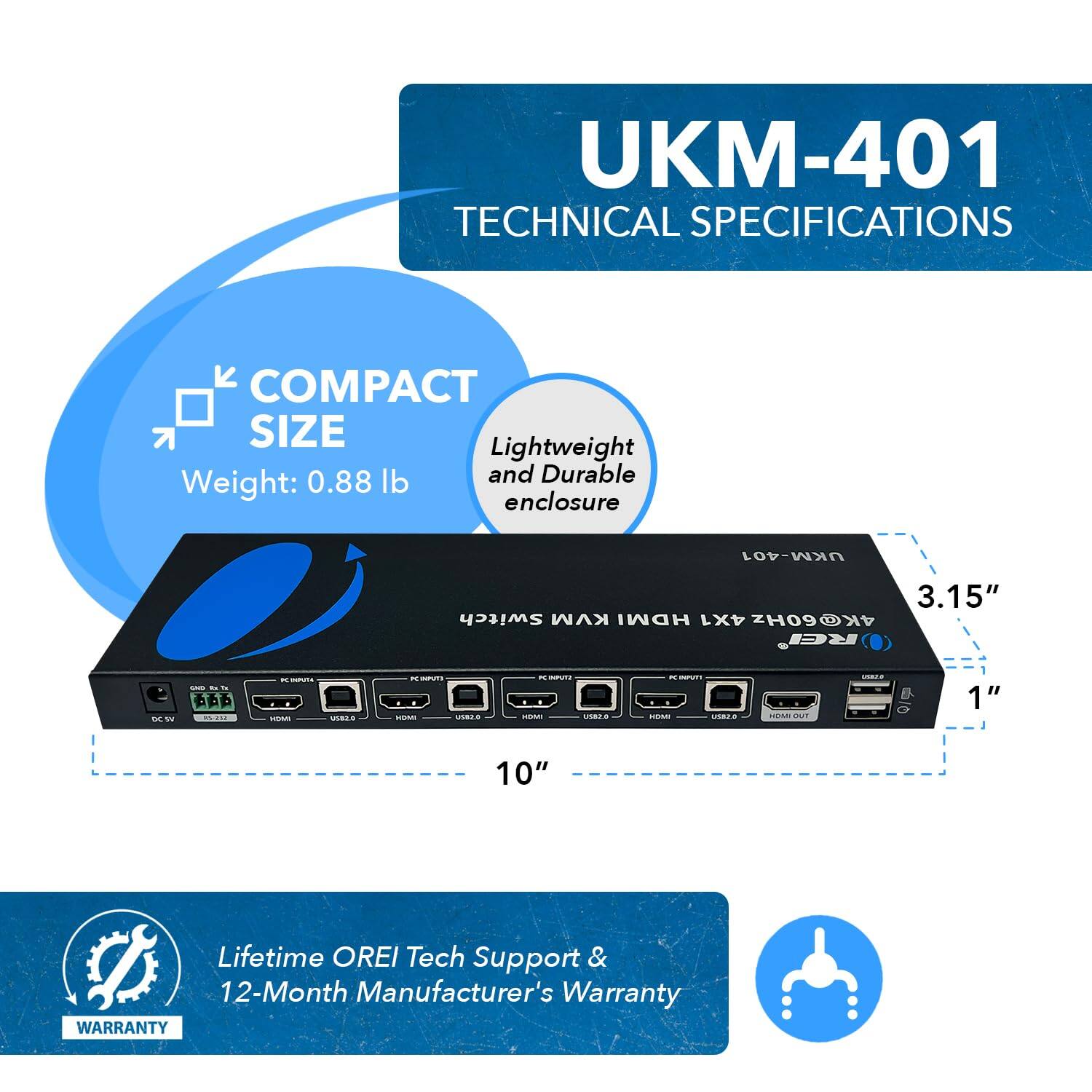 UKM-401 Technical Specifications

- Compact Size
  - Lightweight: 0.88 lb
  - Durable Enclosure

- Switch: KVM HDMI 4X1
- H090
- 4K
- RCI 3.15"
- Dimensions: 3.5" x 1" x 10"

- Lifetime OREI Tech Support
- 12-Month Manufacturer's Warranty