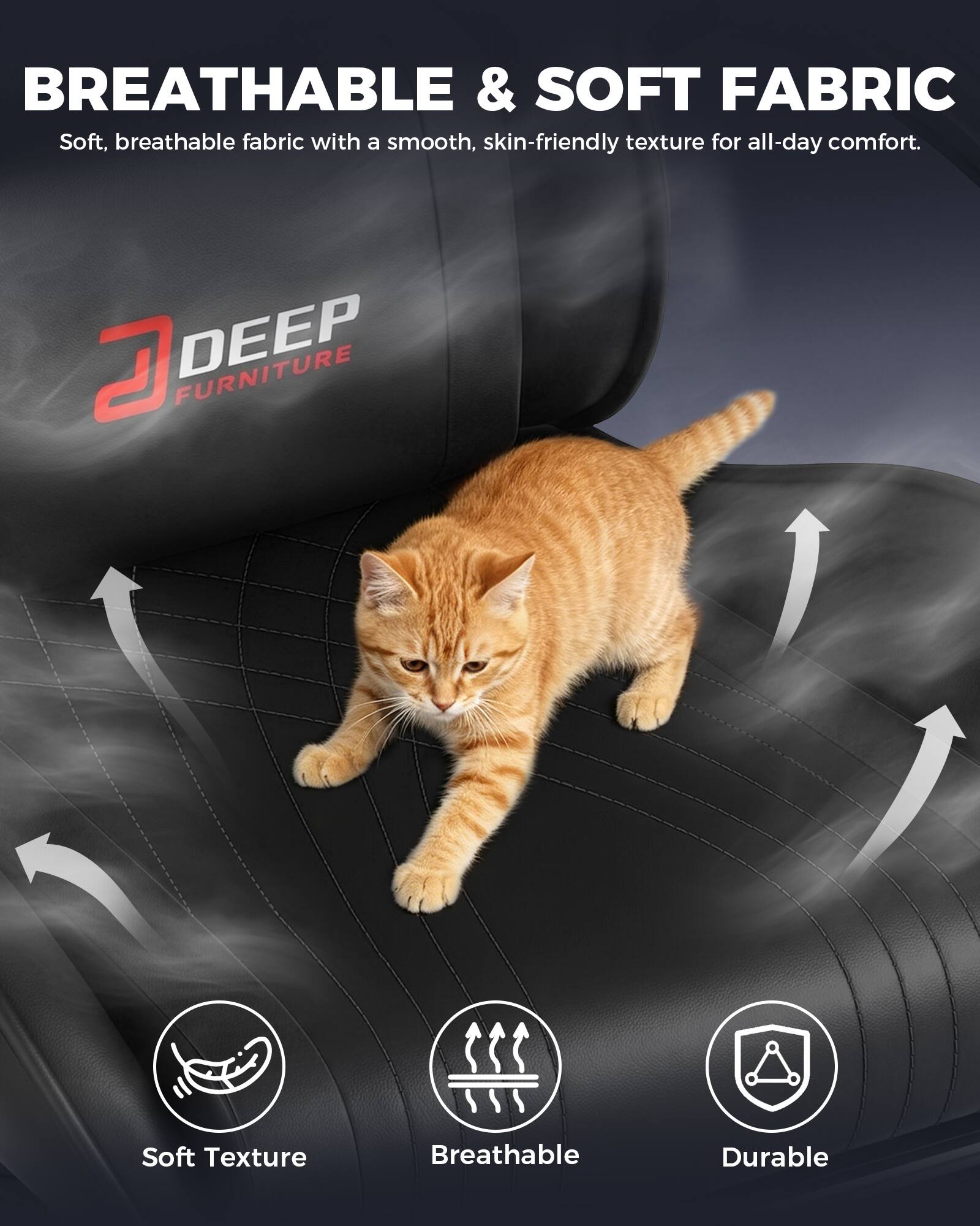 BREATHABLE & SOFT FABRIC  
Soft, breathable fabric with a smooth, skin-friendly texture for all-day comfort.

DEEP FURNITURE

Soft Texture  
Breathable  
Durable