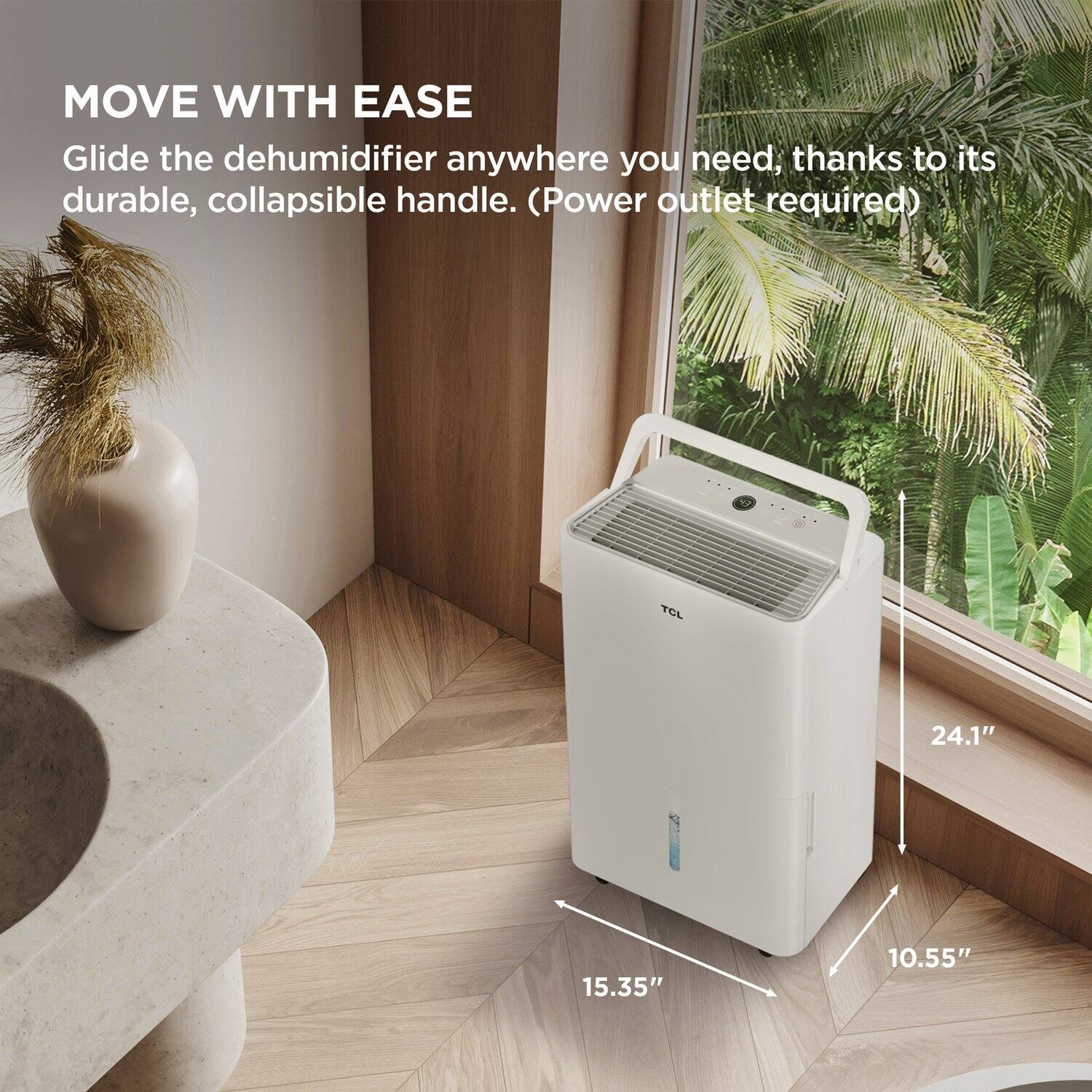 MOVE WITH EASE  
Glide the dehumidifier anywhere you need, thanks to its durable, collapsible handle. (Power outlet required)  

TOL  
24.1"  
15.35"  
10.55"