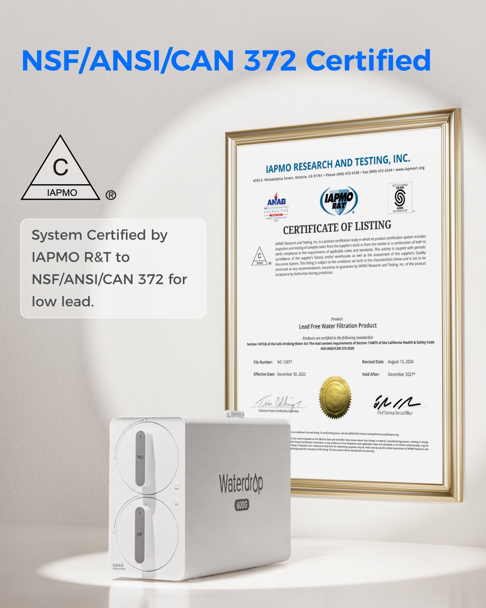 NSF/ANSI/CAN 372 Certified

C
IAPMO

IAPMO RESEARCH AND TESTING, INC.
472-4244 472-4100 Fax (909) 917-6100
Photo (909) 917-6100

IAPMO System Certified by IAPMO R&T to NSF/ANSI/CAN 372 for low lead.

ANAB IAPMO R&T ACCREDITED CERTIFICATE OF LISTING certification system excludes certification body in which product both and Testing inc product combination ML both g APMO or from the market or plat set the supple's sodi inspecion and sating wh samples This activity coupled with periodic of applicable codes and sundards. only compliance = M requirements assesment d the suppler's Quality C marehouses 5 arl 4 TM of IN suppler's factory ander and not or x suvellance tre . TM diaractencics below subject 14 the conditions set sugurance System This isting W the product MPMO Research and Testing. recommendation, assurance a guarantee by rescrased . any aceptamoe Auch