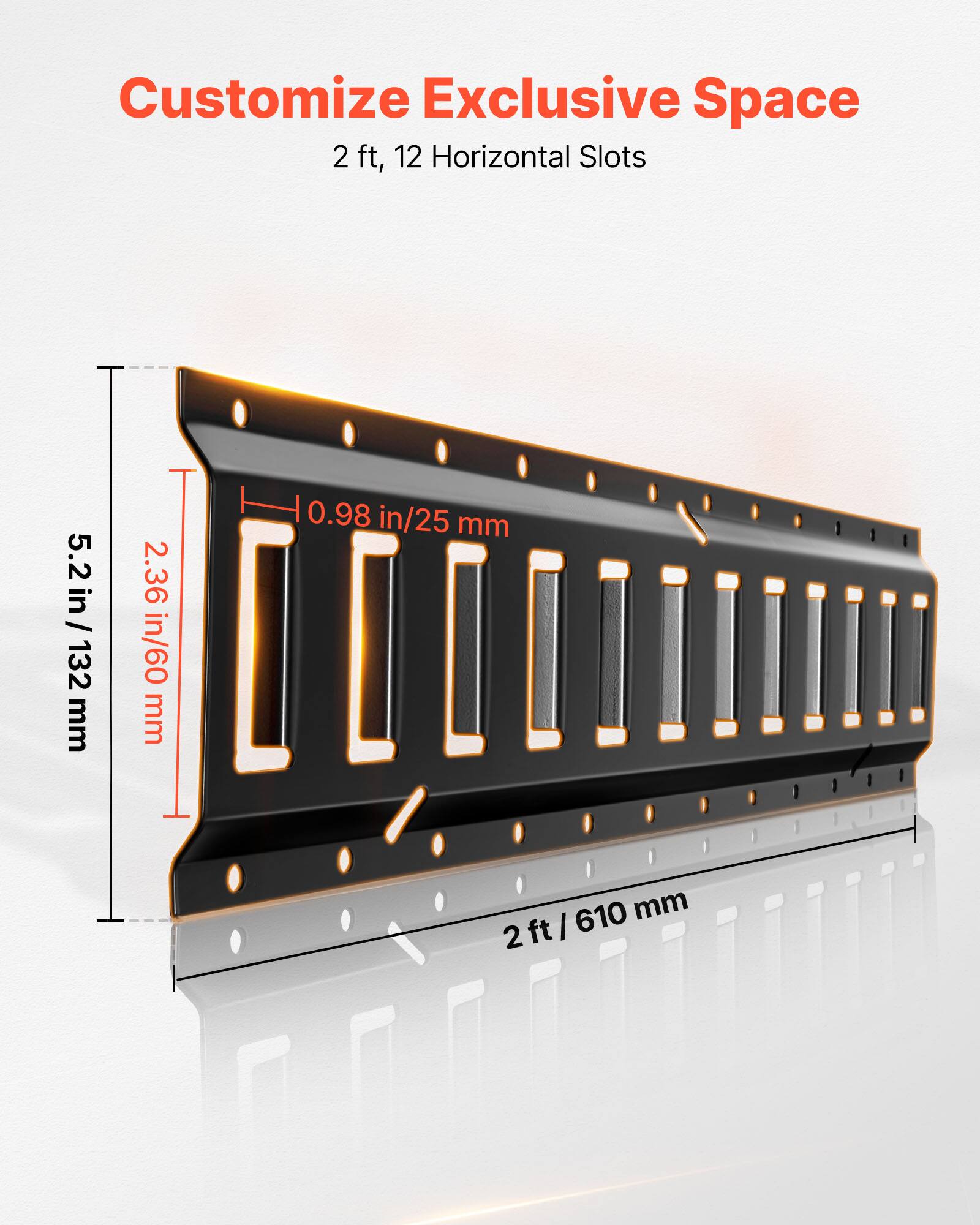Customize Exclusive Space  
2 ft, 12 Horizontal Slots  

5.2 in / 132 mm  
2.36 in / 60 mm  
0.98 in / 25 mm  
610 mm