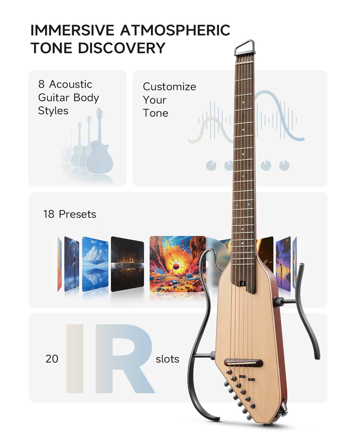 IMMERSIVE ATMOSPHERIC TONE DISCOVERY

8 Acoustic Guitar Body Styles
Customize Your Tone
18 Presets
20 IR slots