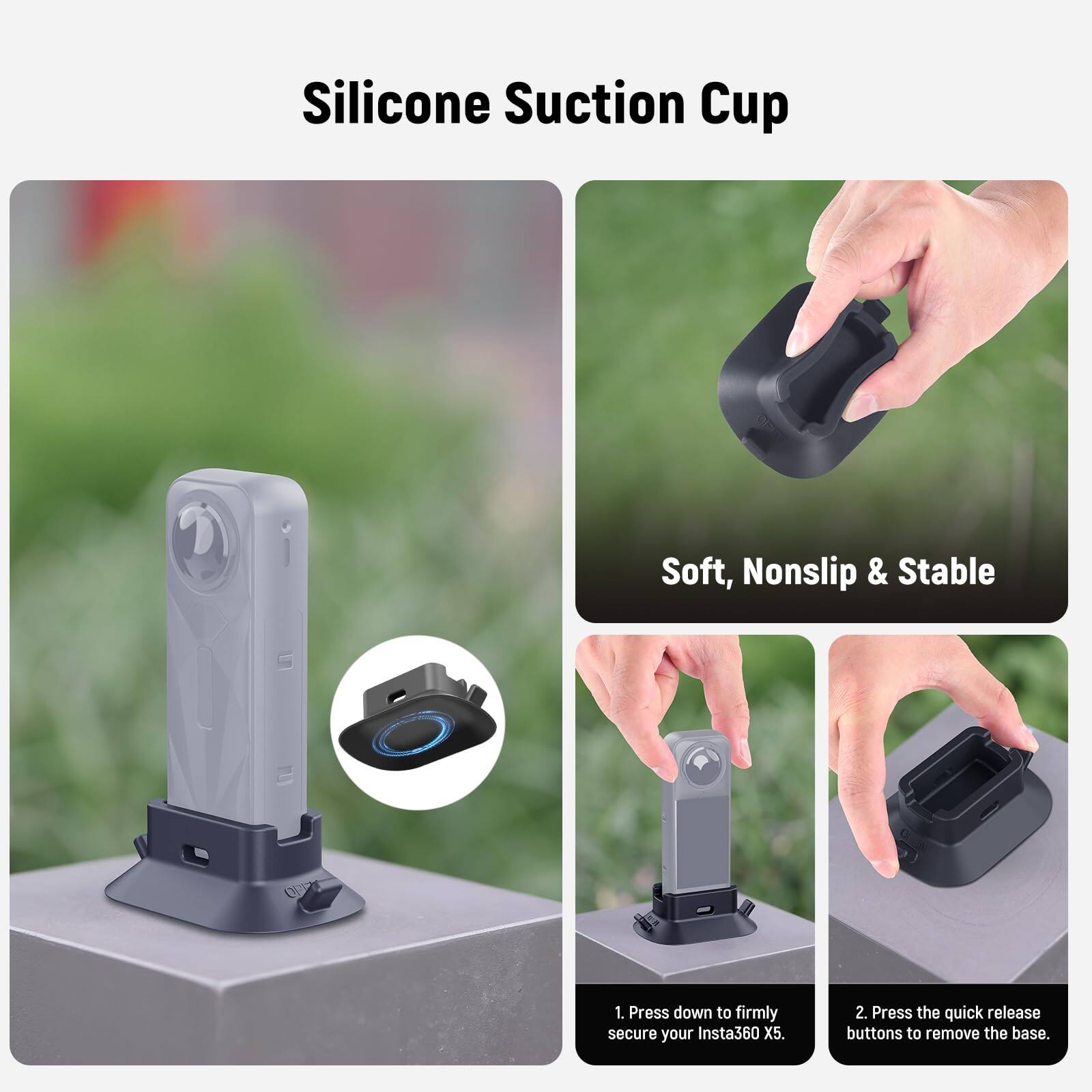 Silicone Suction Cup  
Soft, Nonslip & Stable  

1. Press down to firmly secure your Insta360 X5.  
2. Press the quick release buttons to remove the base.