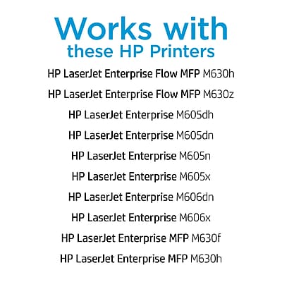 Works with these HP Printers

- HP LaserJet Enterprise Flow MFP M630h
- HP LaserJet Enterprise Flow MFP M630z
- HP LaserJet Enterprise M605dh
- HP LaserJet Enterprise M605dn
- HP LaserJet Enterprise M605n
- HP LaserJet Enterprise M605x
- HP LaserJet Enterprise M606dn
- HP LaserJet Enterprise M606x
- HP LaserJet Enterprise MFP M630f
- HP LaserJet Enterprise MFP M630h