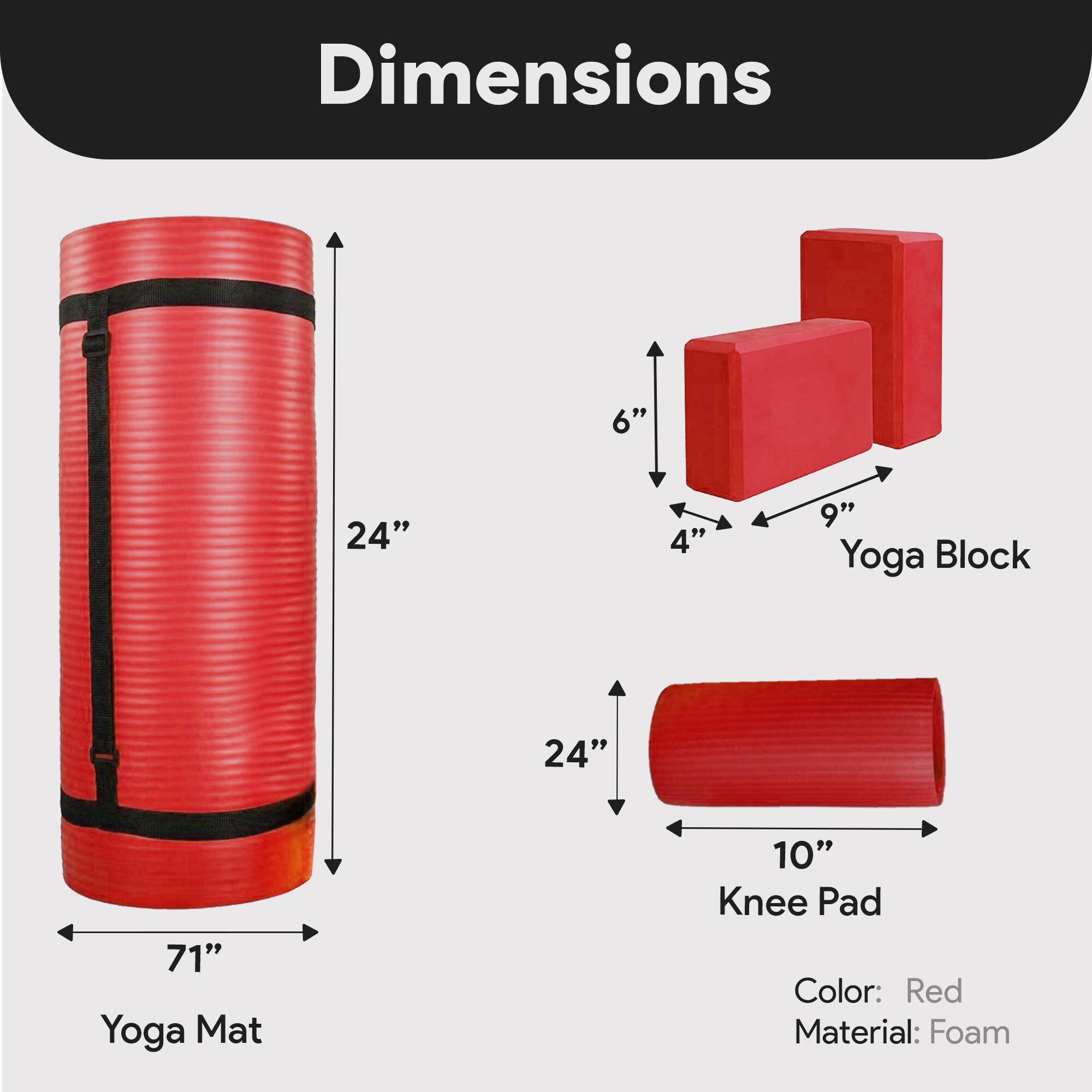 Dimensions:  
- Yoga Mat: 71" x 24"  
- Yoga Block: 9" x 6" x 4"  
- Knee Pad: 24" x 10"  

Color: Red  
Material: Foam