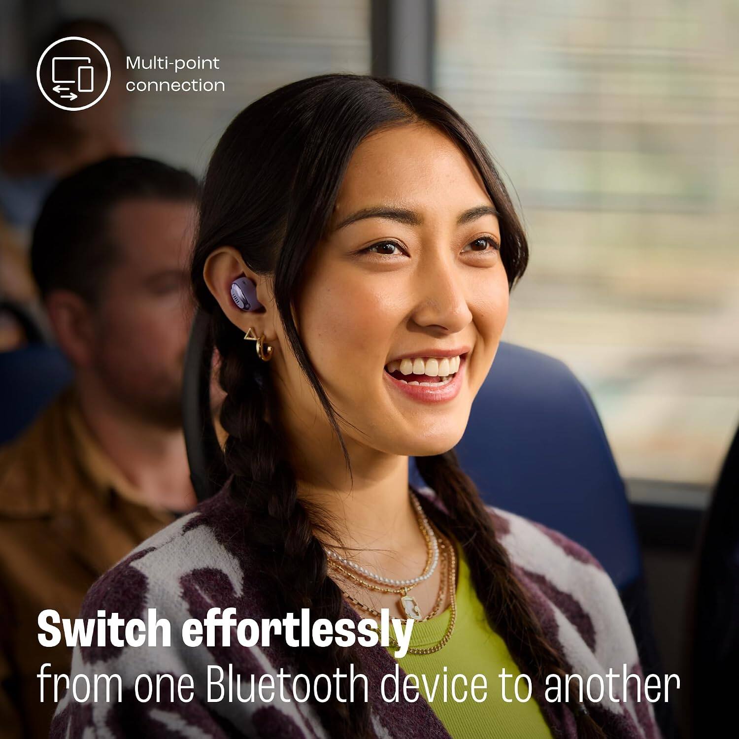 Multi-point connection  
Switch effortlessly from one Bluetooth device to another