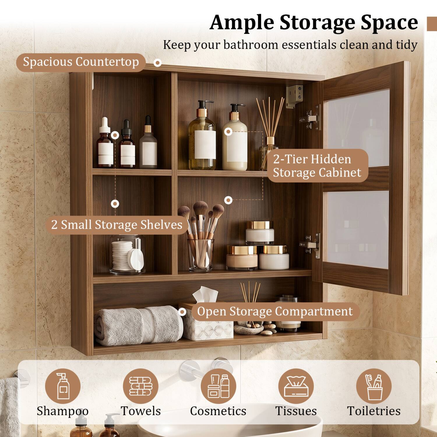 Ample Storage Space  
Keep your bathroom essentials clean and tidy  
Spacious Countertop  
2-Tier Hidden Storage Cabinet  
2 Small Storage Shelves  
Open Storage Compartment  
Shampoo  
Towels  
Cosmetics  
Tissues  
Toiletries