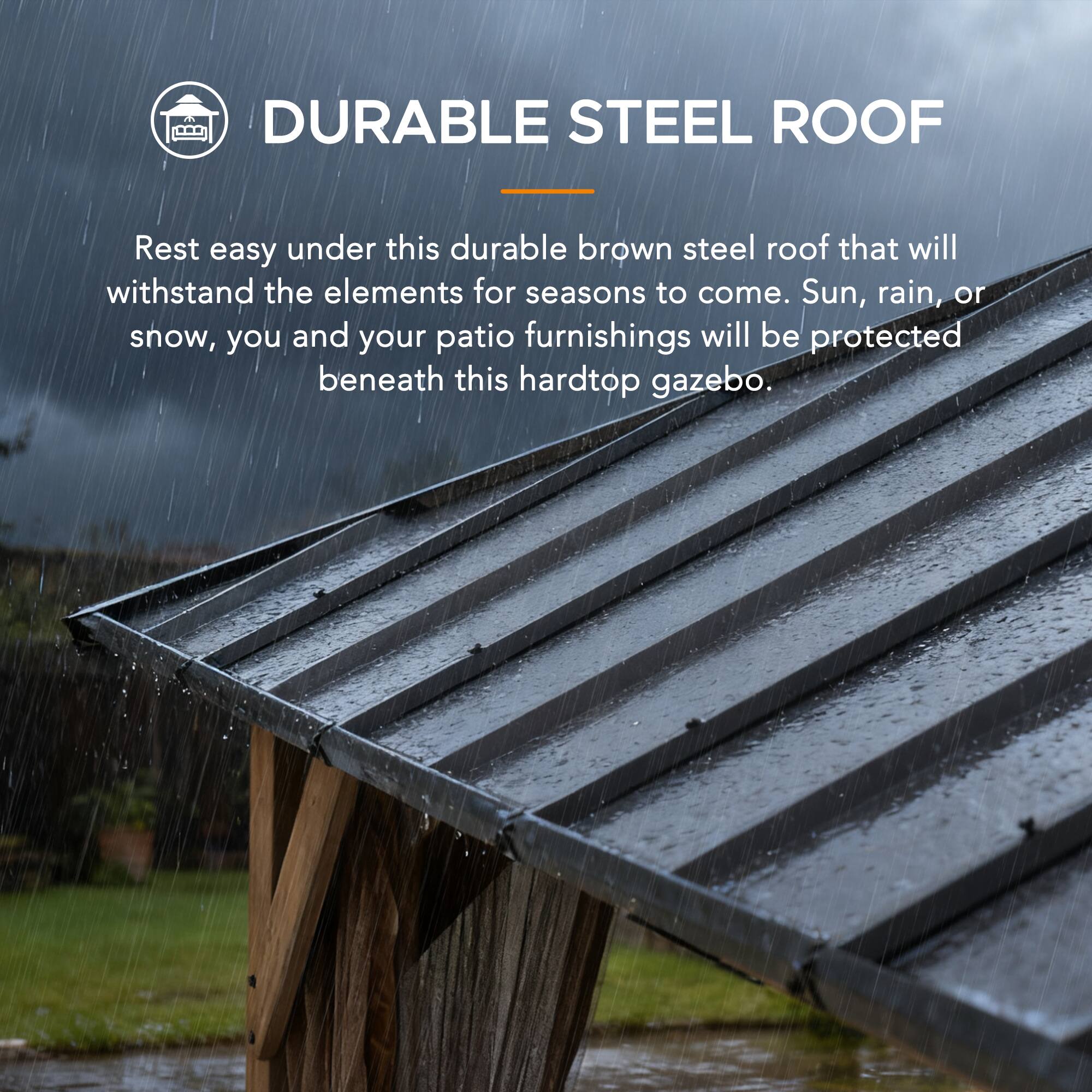 A6 DURABLE STEEL ROOF

Rest easy under this durable brown steel roof that will withstand the elements for seasons to come. Sun, rain, or snow, you and your patio furnishings will be protected beneath this hardtop gazebo.