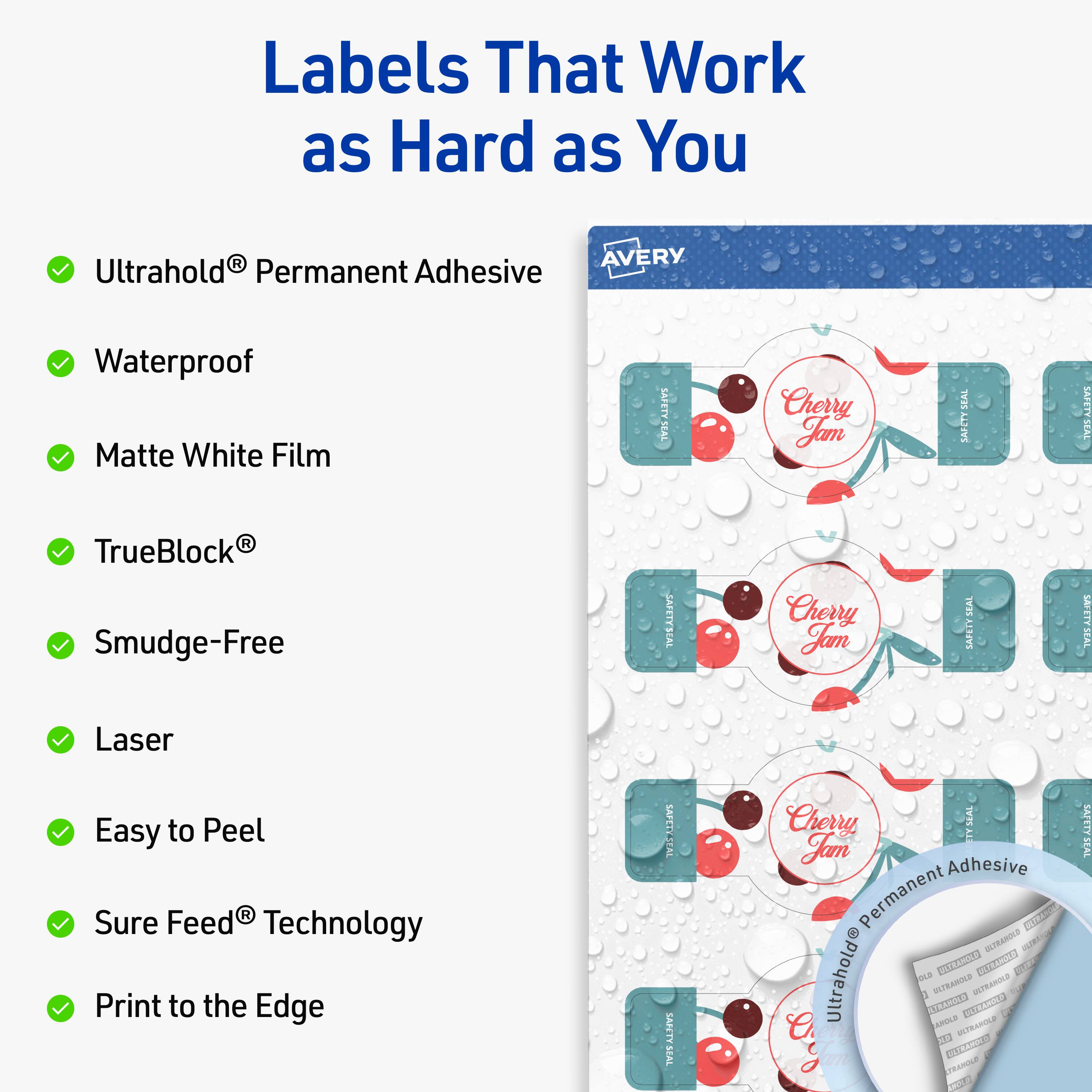 Labels That Work as Hard as You

- UltraHold® Permanent Adhesive
- Waterproof
- Matte White Film
- TrueBlock®
- Smudge-Free
- Laser
- Easy to Peel
- Sure Feed® Technology
- Print to the Edge

AVERY

Cherry Jam

UltraHold® Permanent Adhesive