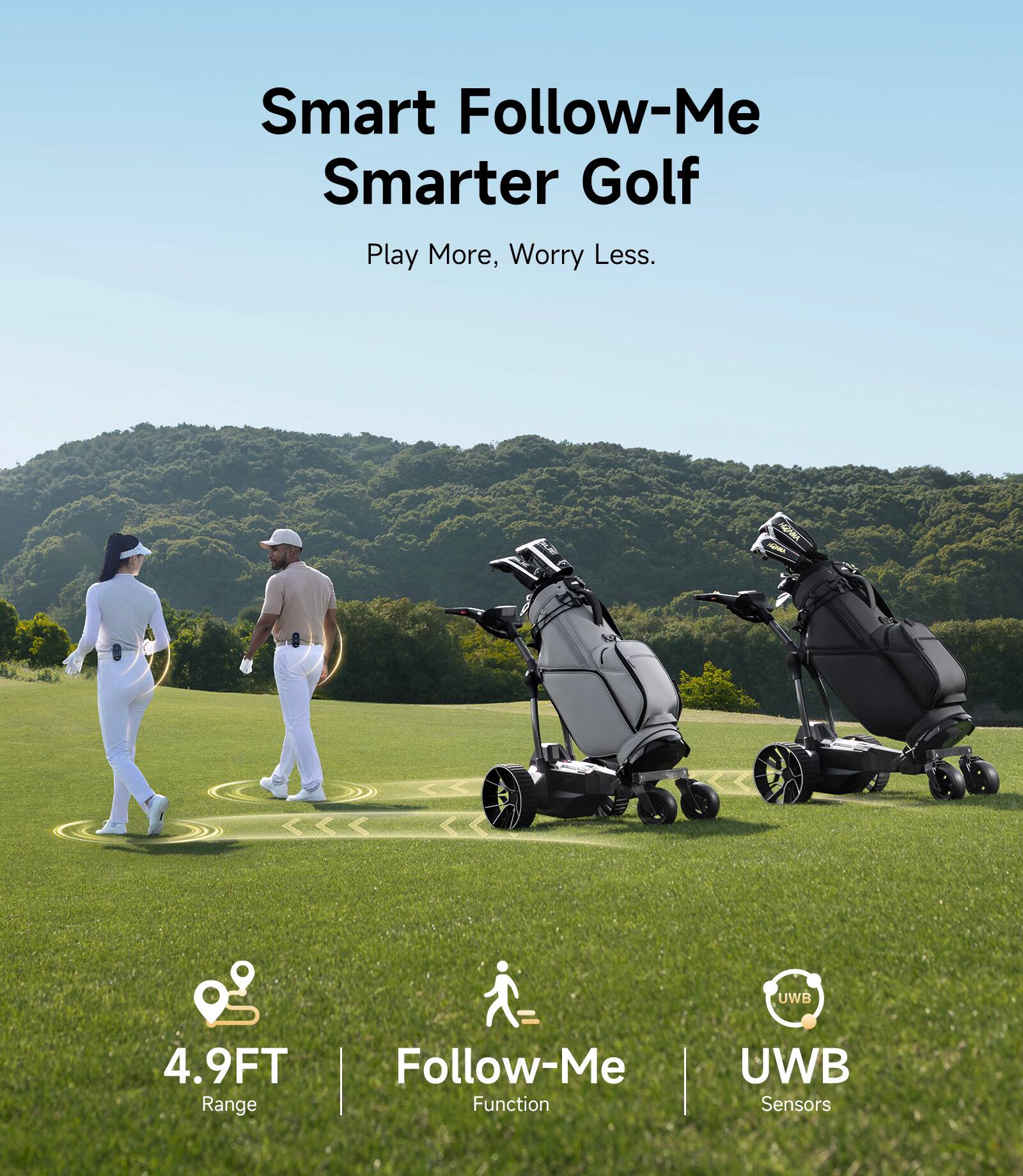 Smart Follow-Me  
Smarter Golf  
Play More, Worry Less.  

4.9FT Range  
Follow-Me Function  
UWB Sensors