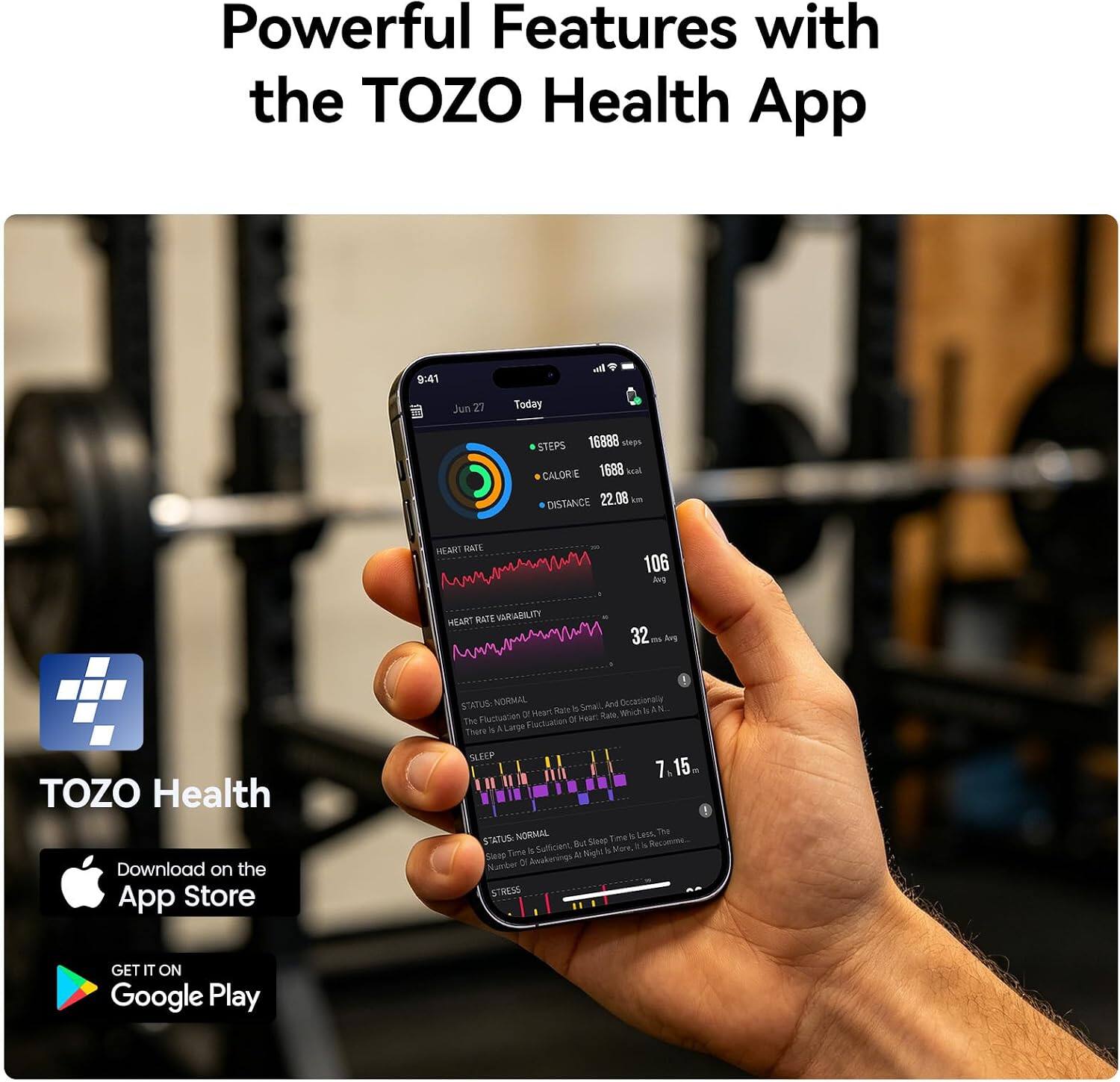 Powerful Features with the TOZO Health App

9:41  Jun 27 Today
222 16888 steps
CALORIE 1688 kcal
DISTANCE 22.08 km

TOZO Health

Download on the App Store

GET IT ON Google Play

HEART RATE
106 Avg

HEART RATE VARIABILITY
32 ms Avg

STATUS: NORMAL
Small And Occasionally Fluctuation Of Heart Rate, Which is AN

SLEEP
7.15

STATUS: NORMAL
Sleep Time is Sufficient, But Sleep Time is Less, There are Large Fluctuations At Night & Sleep is More