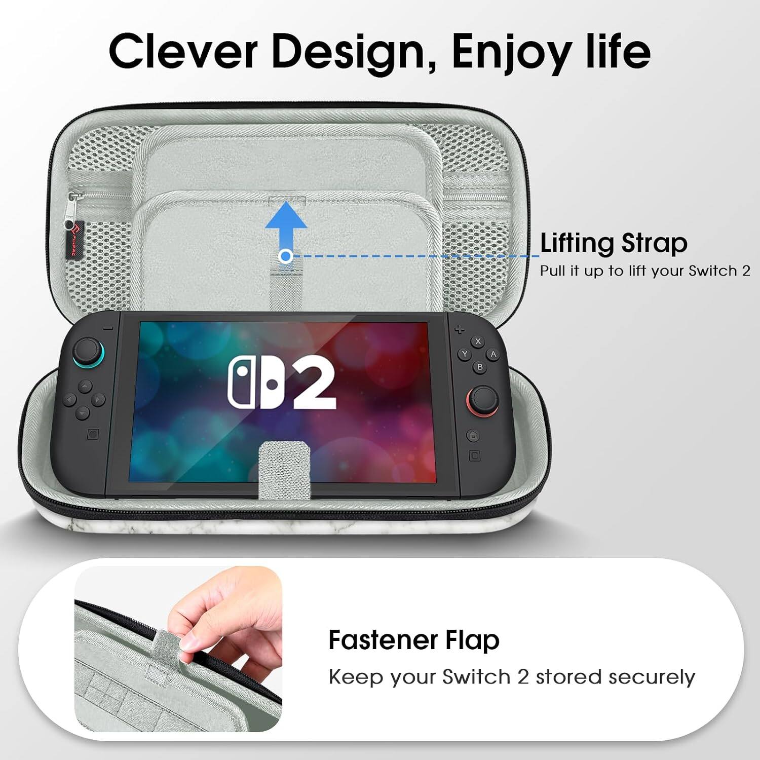 Clever Design, Enjoy life

Lifting Strap
Pull it up to lift your Switch 2

Fastener Flap
Keep your Switch 2 stored securely