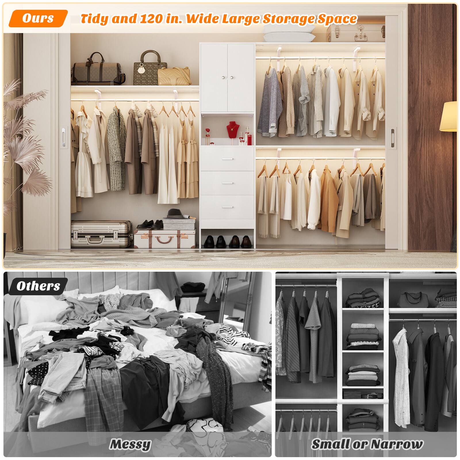 Ours: Tidy and 120 in. Wide Large Storage Space

Others: Messy Small or Narrow