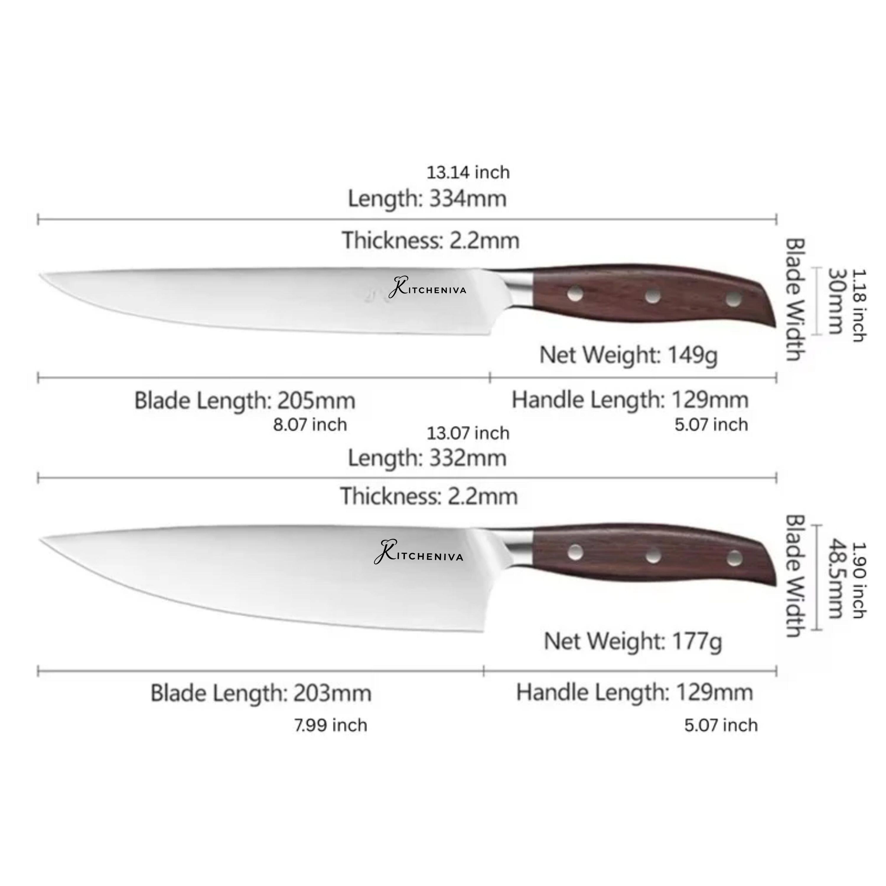 13.14 inch  
Length: 334mm  
Thickness: 2.2mm  
KITCHENIVA  
Net Weight: 149g  
Blade Length: 205mm  
Handle Length: 129mm  
8.07 inch  
5.07 inch  
13.07 inch  
Length: 332mm  
Thickness: 2.2mm  
KITCHENIVA  
Net Weight: 177g  
Blade Width: 30mm  
1.18 inch  
Blade Length: 203mm  
7.99 inch  
Handle Length: 129mm  
5.07 inch
