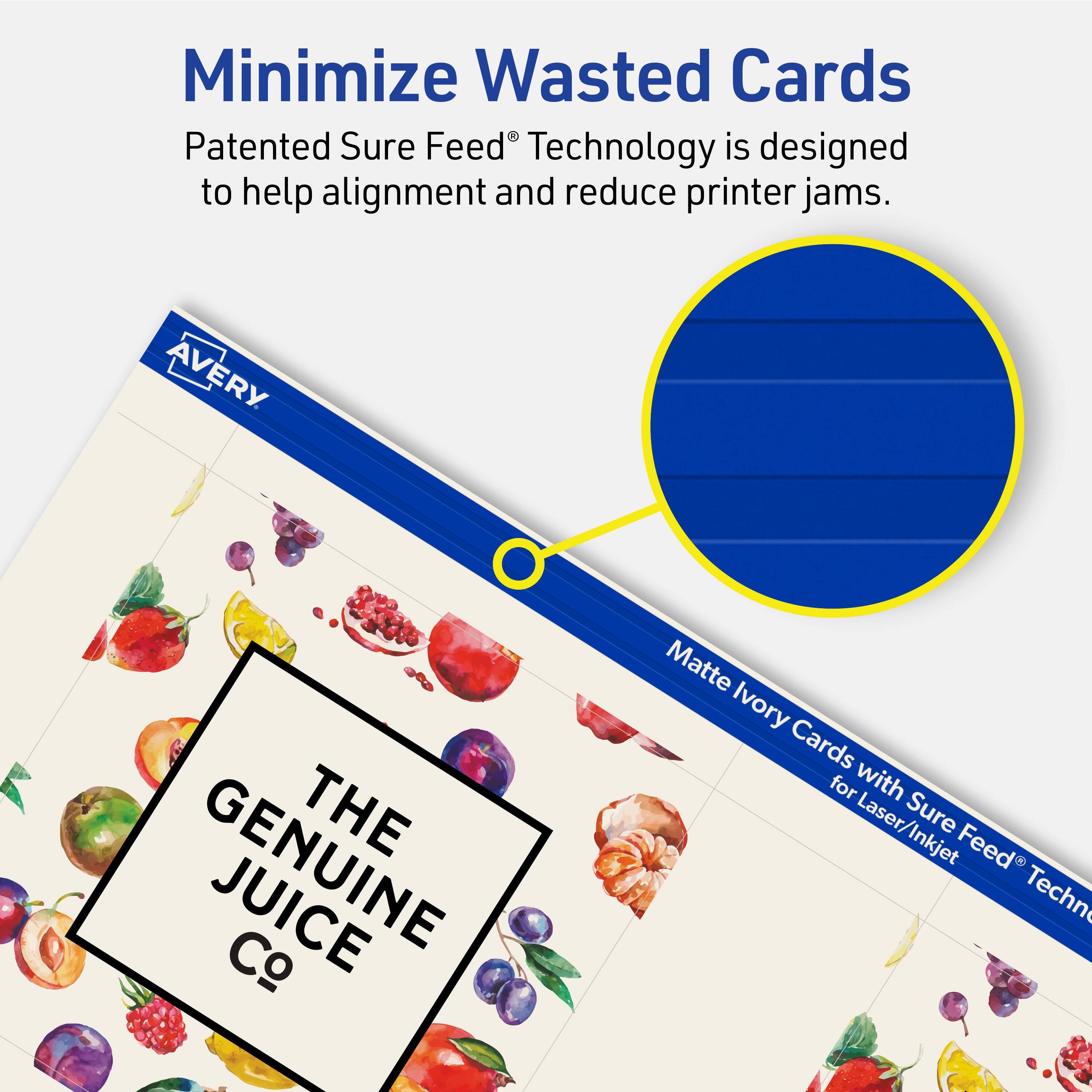 Minimize Wasted Cards

Patented Sure Feed® Technology is designed to help alignment and reduce printer jams.

AVERY

Matte Ivory Cards with Sure Feed® Technology for Laser/Inkjet

THE GENUINE JUICE Co