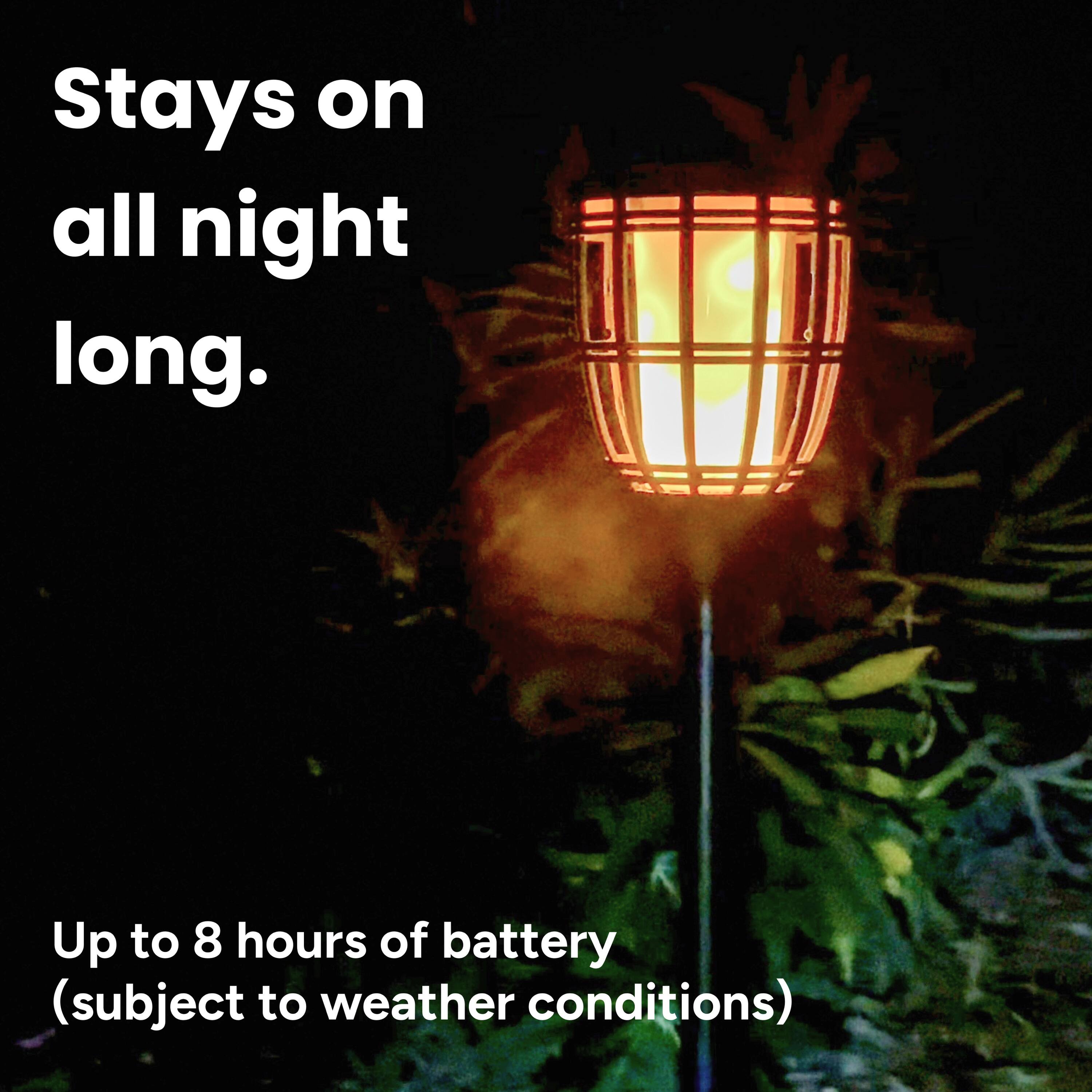 Stays on all night long. Up to 8 hours of battery (subject to weather conditions)