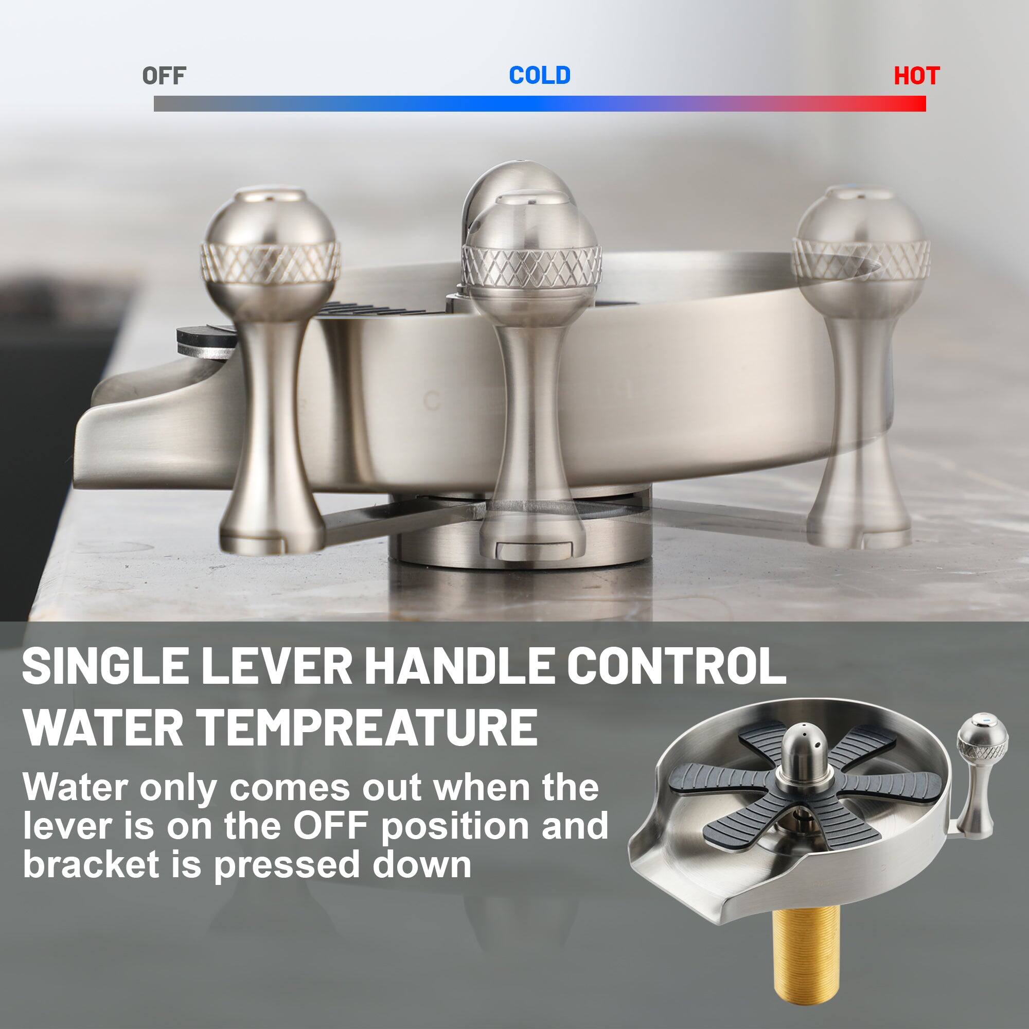 SINGLE LEVER HANDLE CONTROL
WATER TEMPERATURE
Water only comes out when the lever is on the OFF position and bracket is pressed down
OFF COLD HOT