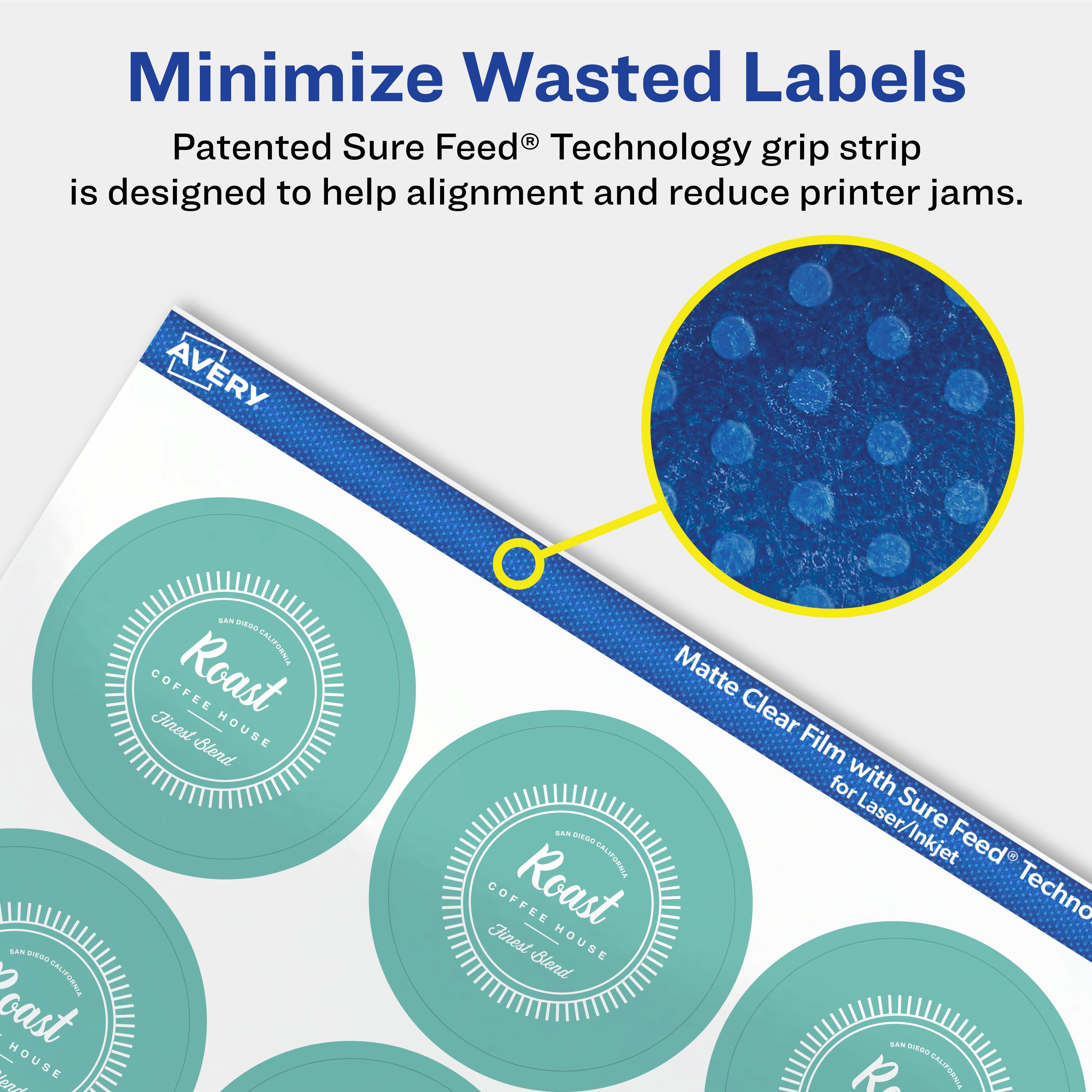 Minimize Wasted Labels

Patented Sure Feed® Technology grip strip is designed to help alignment and reduce printer jams.

AVERY

Matte Clear Film with Sure Feed® Technology for Laser/Inkjet

Roast
COFFEE HOUSE
Finest Blend
SAN DIEGO, CALIFORNIA