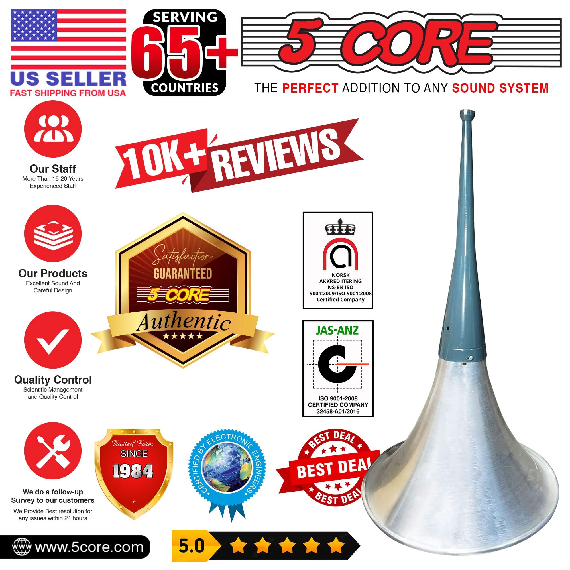 **5 CORE**

**SERVING 65+ COUNTRIES**  
**US SELLER**  
**FAST SHIPPING FROM USA**

**THE PERFECT ADDITION TO ANY SOUND SYSTEM**

---

**10K+ REVIEWS**

---

**Our Staff**  
More Than 15-20 Years Experienced Staff

**Our Products**  
Excellent Sound And Careful Design

**Quality Control**  
Scientific Management and Quality Control

---

**Satisfaction GUARANTEED**

**5 CORE Authentic**

---

**NORSK AKKRED ITERING**  
NS-EN ISO 9001-2009/09001:2008 Certified Company

**JAS-ANZ**  
ISO 9001-2008 CERTIFIED COMPANY  
32458-A01/2016

---

**We do a follow-up Survey to our customers**  
We Provide Best resolution for any issues within 24 hours BY ELECTRONIC CERTIFIED ENGINEERS.

---

**BEST DEAL**

---

**ESTABLISHED SINCE 1984**

---

**www.5core.com**

---

**5.0**  
★★★★★