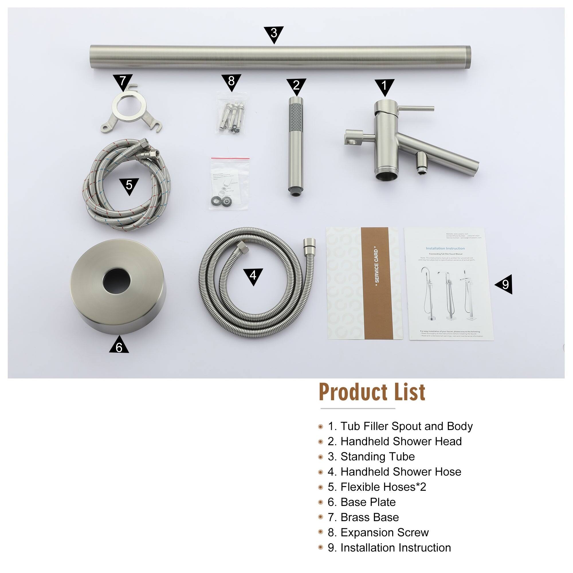 1. Tub Filler Spout and Body
2. Handheld Shower Head
3. Standing Tube
4. Handheld Shower Hose
5. Flexible Hoses*2
6. Base Plate
7. Brass Base
8. Expansion Screw
9. Installation Instruction