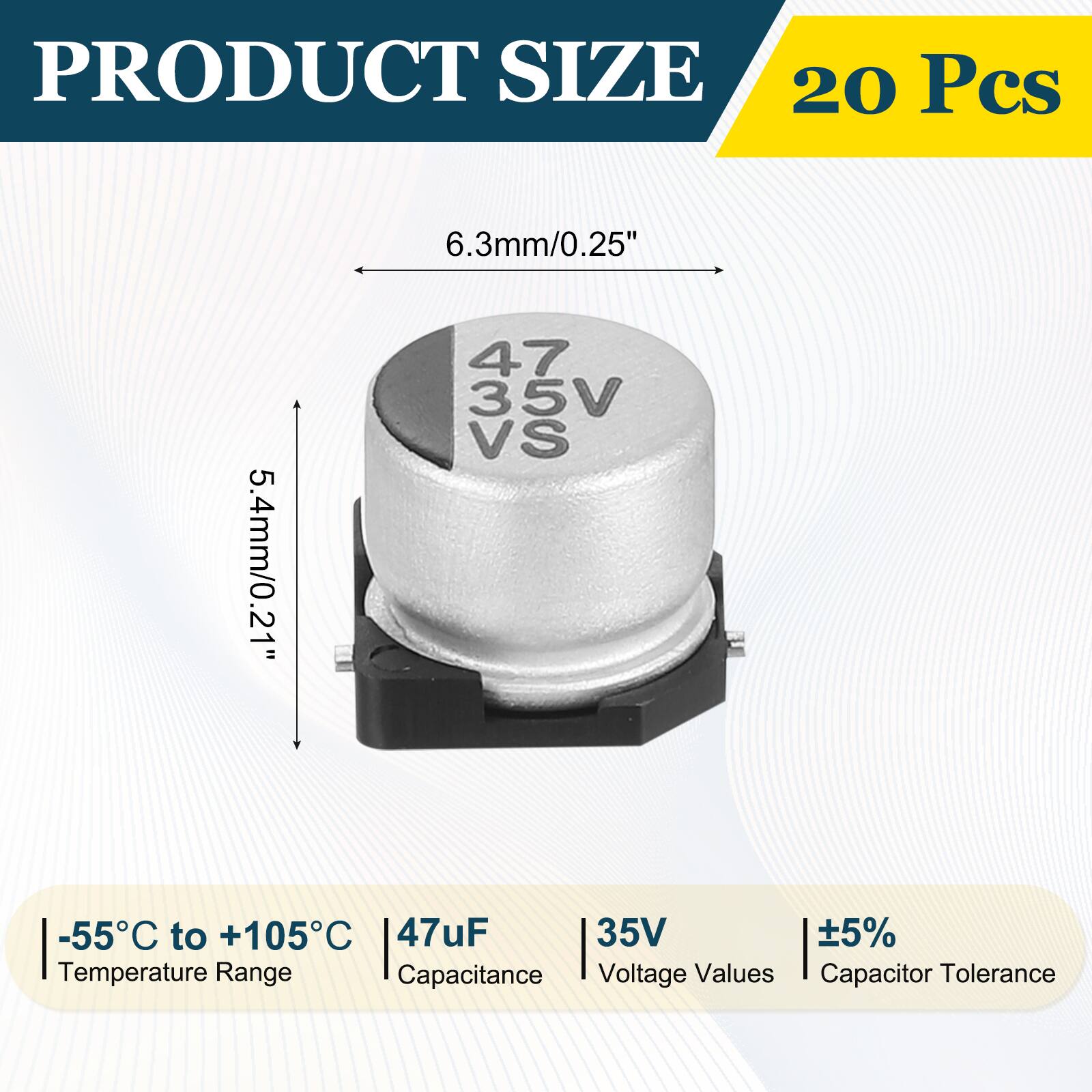 PRODUCT SIZE  
20 Pcs  
6.3mm/0.25"  
5.4mm/0.21"  
-55°C to +105°C  
47uF  
35V  
±5%  
Temperature Range  
Capacitance  
Voltage Values  
Capacitor Tolerance