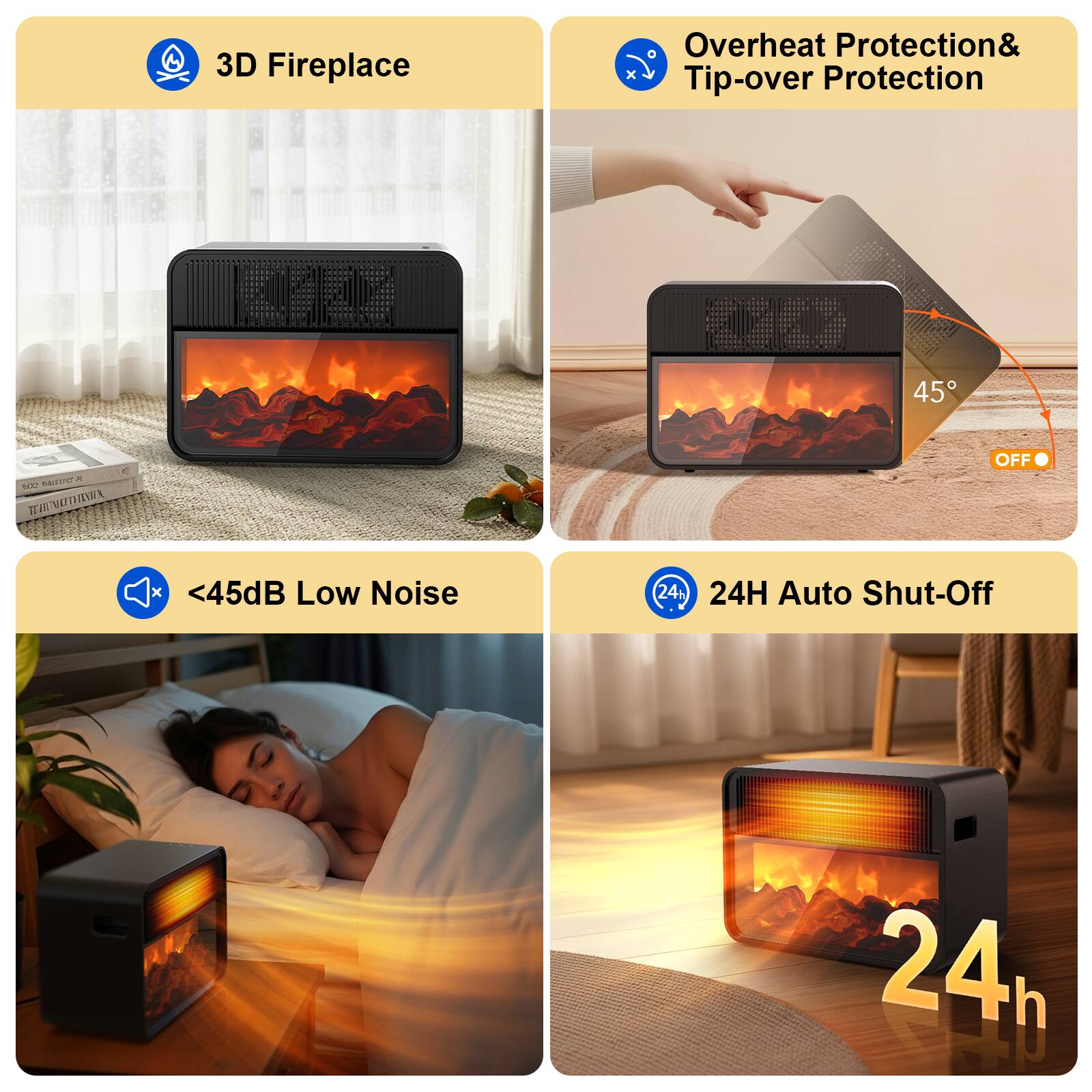 3D Fireplace

Overheat Protection & Tip-over Protection

<45dB Low Noise

24H Auto Shut-Off