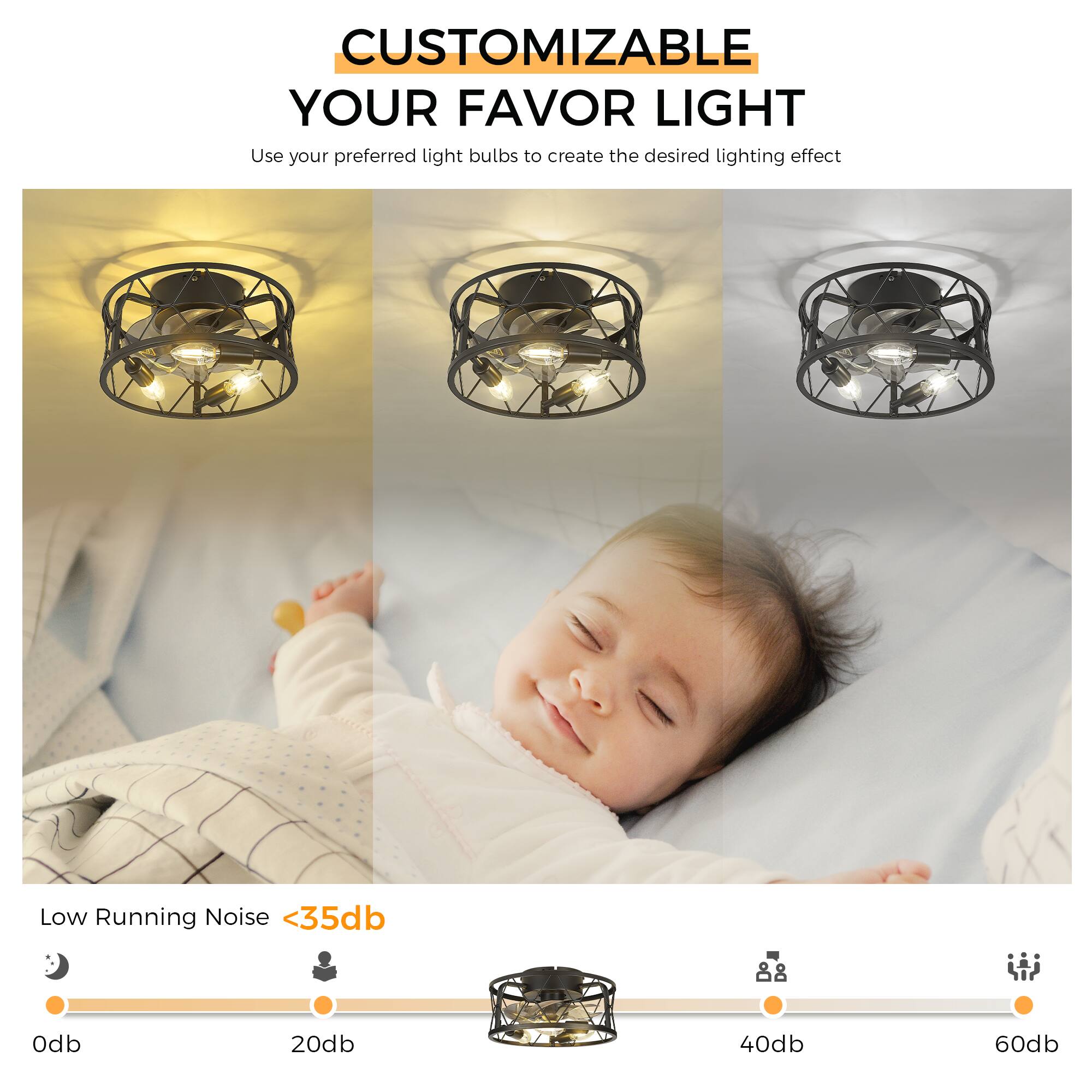 CUSTOMIZABLE  
YOUR FAVOR LIGHT  

Use your preferred light bulbs to create the desired lighting effect  

Low Running Noise <35db  

0db 20db 40db 60db