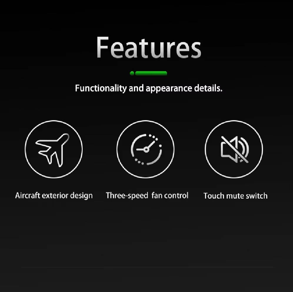 Features  
Functionality and appearance details.  
- Aircraft exterior design  
- Three-speed fan control  
- Touch mute switch
