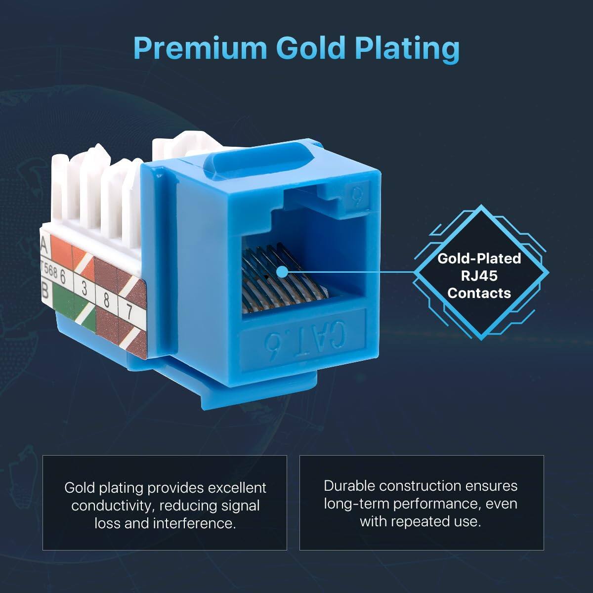 Premium Gold Plating

A 568B 3 8 7 CAT.6 Gold-Plated RJ45 Contacts

Gold plating provides excellent conductivity, reducing signal loss and interference.

Durable construction ensures long-term performance, even with repeated use.